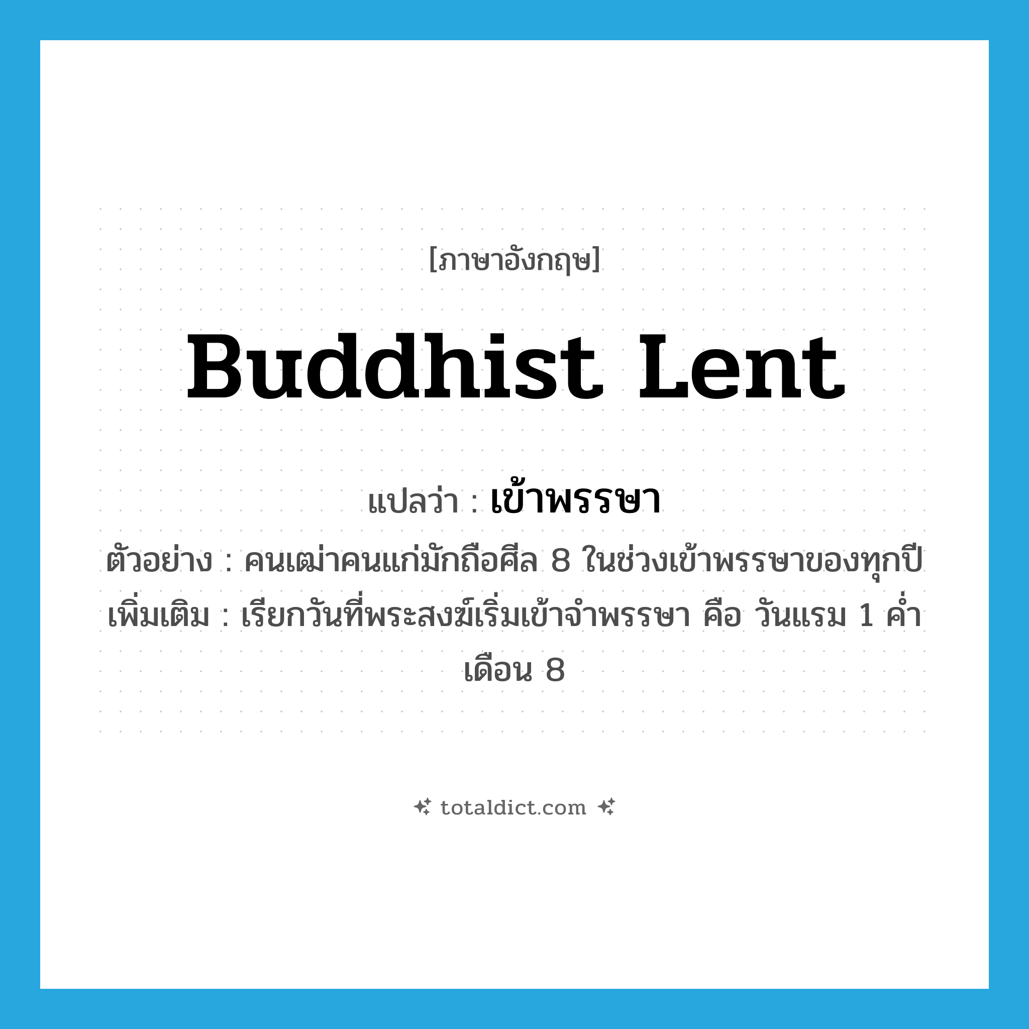Buddhist Lent แปลว่า?, คำศัพท์ภาษาอังกฤษ Buddhist Lent แปลว่า เข้าพรรษา ประเภท N ตัวอย่าง คนเฒ่าคนแก่มักถือศีล 8 ในช่วงเข้าพรรษาของทุกปี เพิ่มเติม เรียกวันที่พระสงฆ์เริ่มเข้าจำพรรษา คือ วันแรม 1 ค่ำ เดือน 8 หมวด N