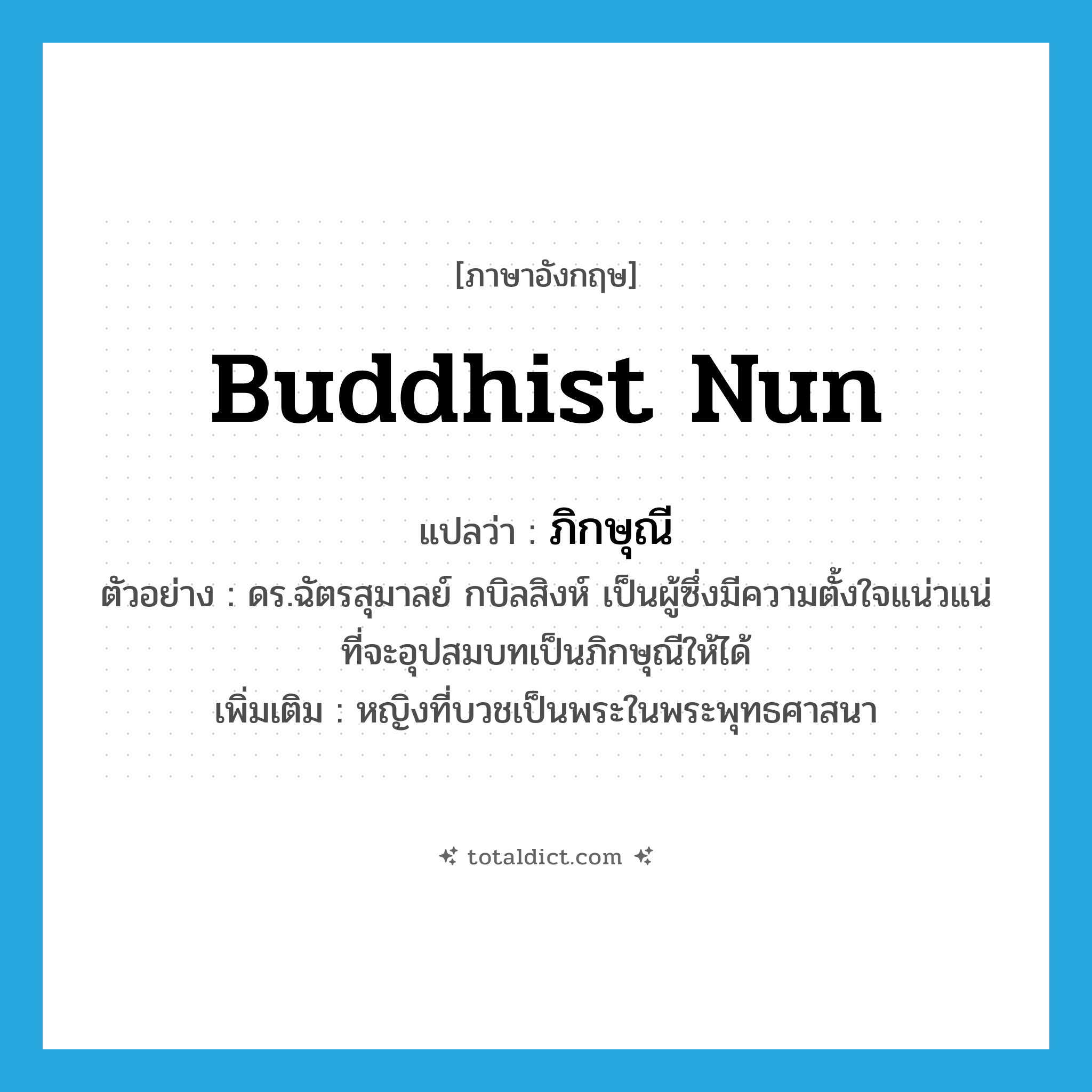 Buddhist nun แปลว่า?, คำศัพท์ภาษาอังกฤษ Buddhist nun แปลว่า ภิกษุณี ประเภท N ตัวอย่าง ดร.ฉัตรสุมาลย์ กบิลสิงห์ เป็นผู้ซึ่งมีความตั้งใจแน่วแน่ที่จะอุปสมบทเป็นภิกษุณีให้ได้ เพิ่มเติม หญิงที่บวชเป็นพระในพระพุทธศาสนา หมวด N