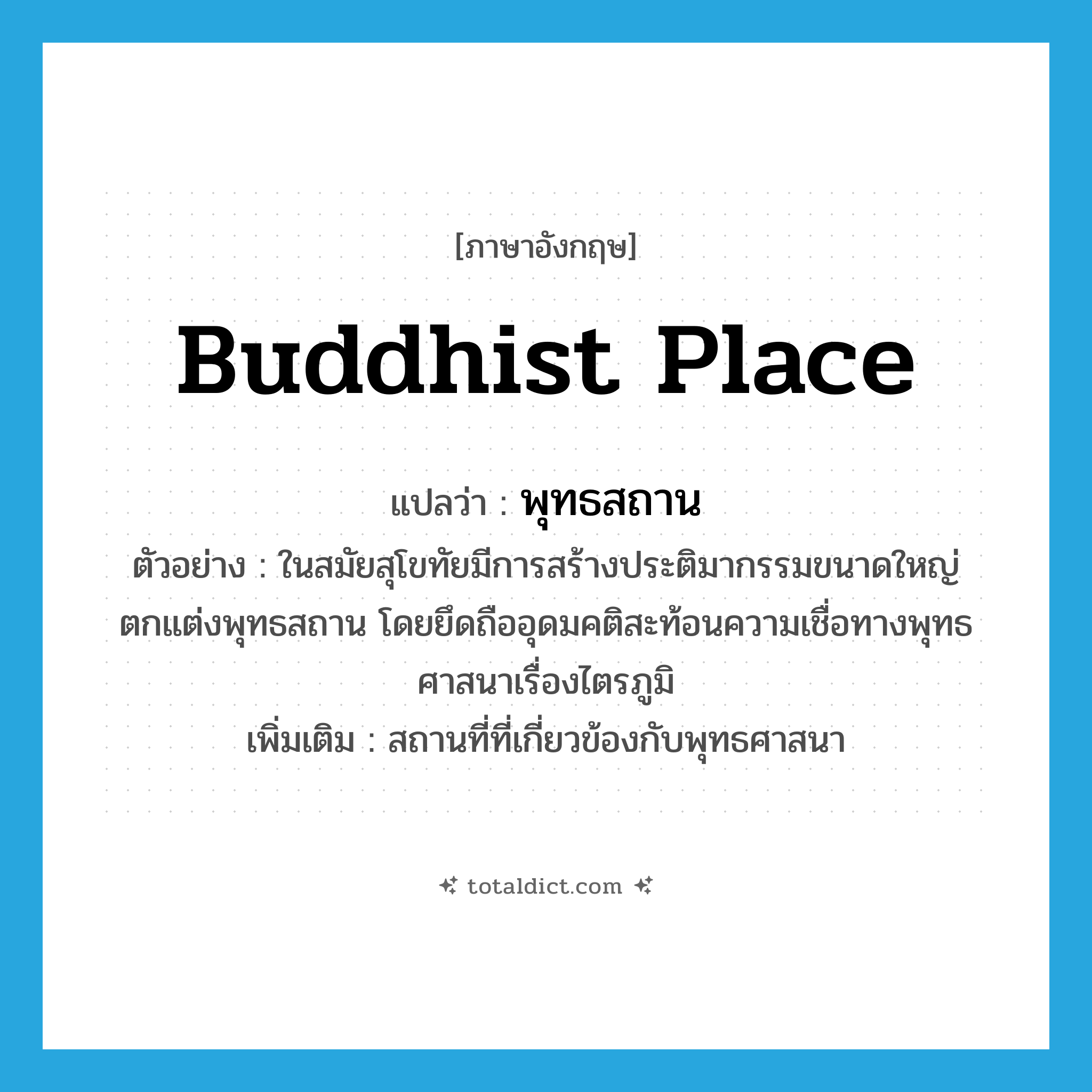 Buddhist place แปลว่า?, คำศัพท์ภาษาอังกฤษ Buddhist place แปลว่า พุทธสถาน ประเภท N ตัวอย่าง ในสมัยสุโขทัยมีการสร้างประติมากรรมขนาดใหญ่ตกแต่งพุทธสถาน โดยยึดถืออุดมคติสะท้อนความเชื่อทางพุทธศาสนาเรื่องไตรภูมิ เพิ่มเติม สถานที่ที่เกี่ยวข้องกับพุทธศาสนา หมวด N