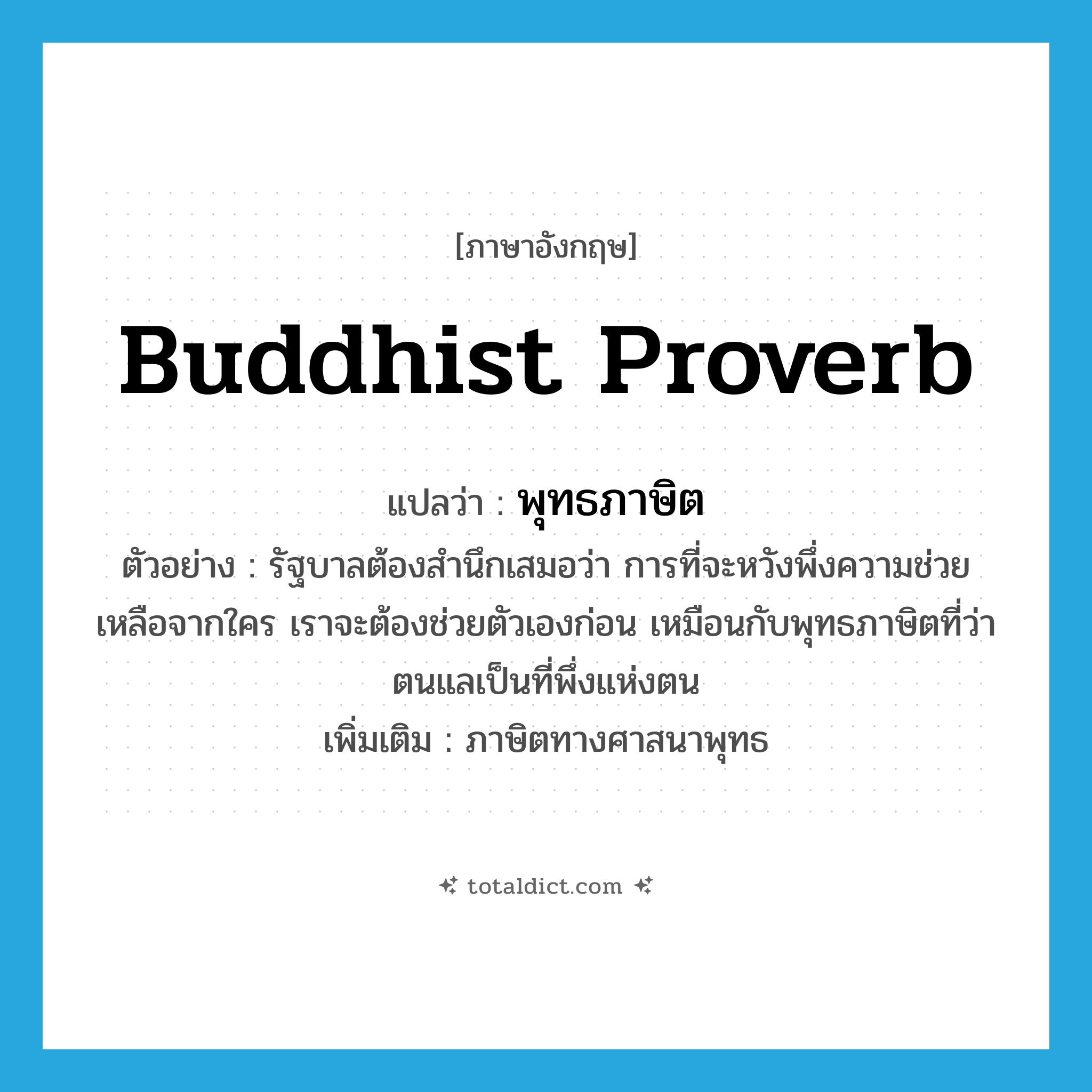 Buddhist proverb แปลว่า?, คำศัพท์ภาษาอังกฤษ Buddhist proverb แปลว่า พุทธภาษิต ประเภท N ตัวอย่าง รัฐบาลต้องสำนึกเสมอว่า การที่จะหวังพึ่งความช่วยเหลือจากใคร เราจะต้องช่วยตัวเองก่อน เหมือนกับพุทธภาษิตที่ว่า ตนแลเป็นที่พึ่งแห่งตน เพิ่มเติม ภาษิตทางศาสนาพุทธ หมวด N