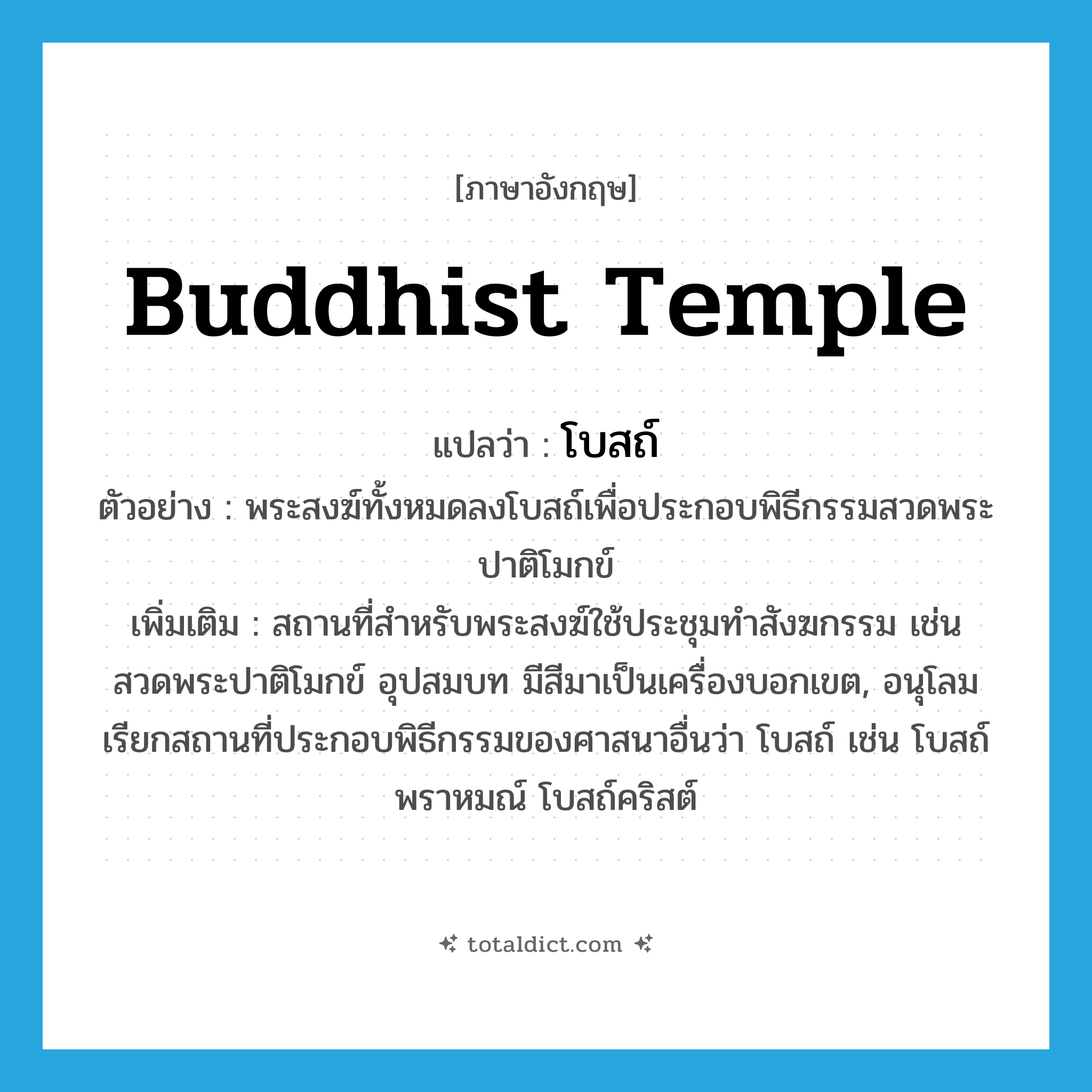 โบสถ์ ภาษาอังกฤษ?, คำศัพท์ภาษาอังกฤษ โบสถ์ แปลว่า Buddhist temple ประเภท N ตัวอย่าง พระสงฆ์ทั้งหมดลงโบสถ์เพื่อประกอบพิธีกรรมสวดพระปาติโมกข์ เพิ่มเติม สถานที่สำหรับพระสงฆ์ใช้ประชุมทำสังฆกรรม เช่น สวดพระปาติโมกข์ อุปสมบท มีสีมาเป็นเครื่องบอกเขต, อนุโลมเรียกสถานที่ประกอบพิธีกรรมของศาสนาอื่นว่า โบสถ์ เช่น โบสถ์พราหมณ์ โบสถ์คริสต์ หมวด N