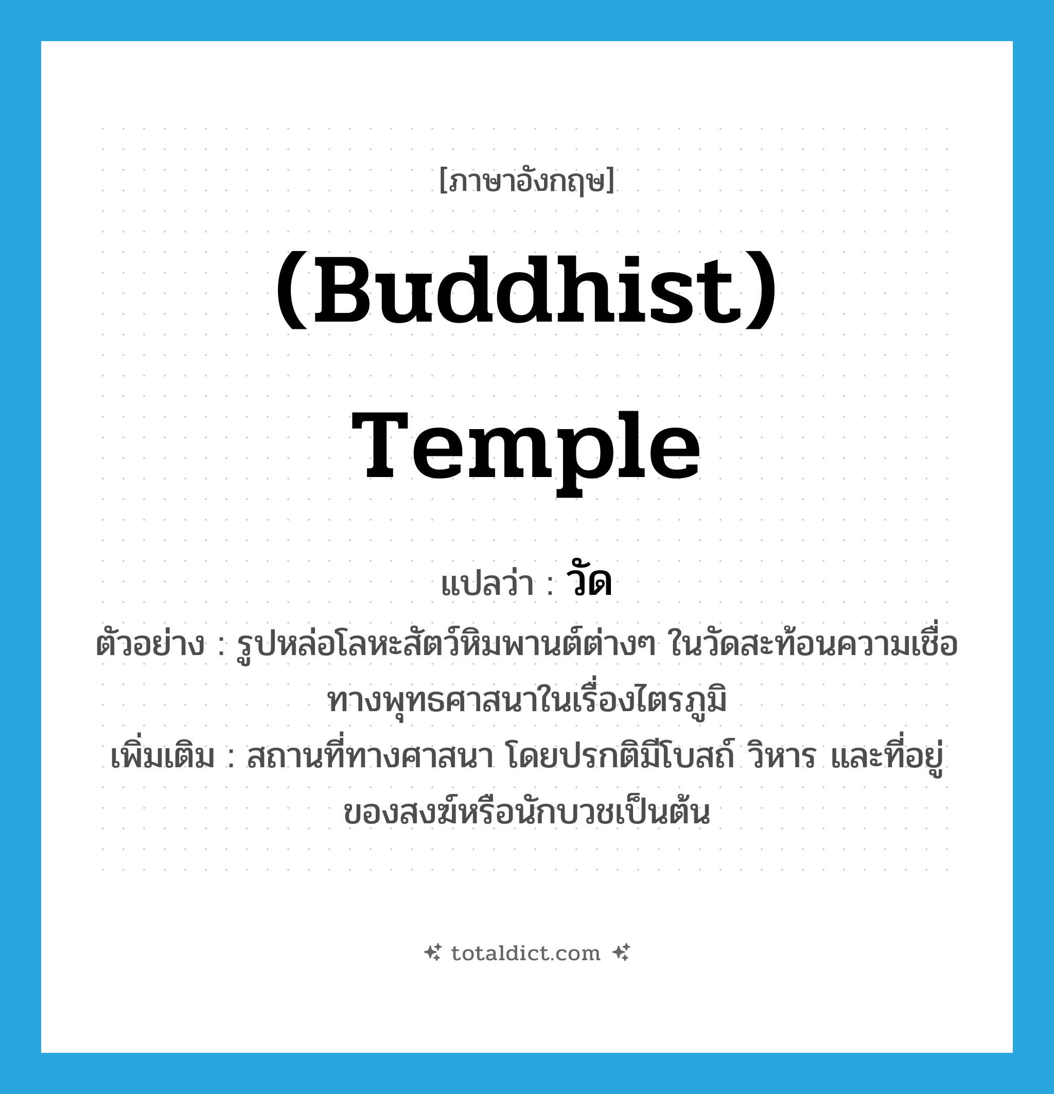 วัด ภาษาอังกฤษ?, คำศัพท์ภาษาอังกฤษ วัด แปลว่า (Buddhist) temple ประเภท N ตัวอย่าง รูปหล่อโลหะสัตว์หิมพานต์ต่างๆ ในวัดสะท้อนความเชื่อทางพุทธศาสนาในเรื่องไตรภูมิ เพิ่มเติม สถานที่ทางศาสนา โดยปรกติมีโบสถ์ วิหาร และที่อยู่ของสงฆ์หรือนักบวชเป็นต้น หมวด N