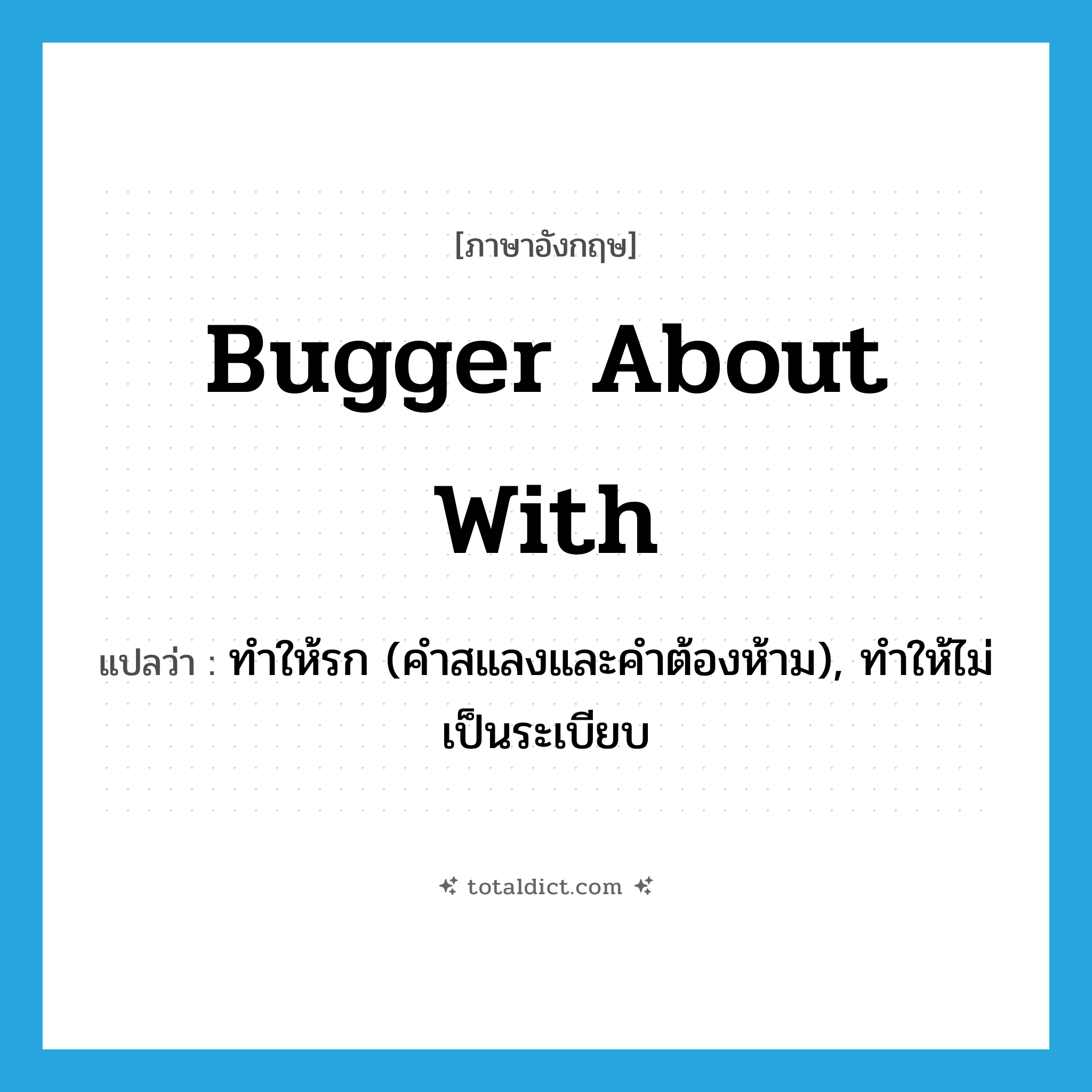 bugger about with แปลว่า?, คำศัพท์ภาษาอังกฤษ bugger about with แปลว่า ทำให้รก (คำสแลงและคำต้องห้าม), ทำให้ไม่เป็นระเบียบ ประเภท PHRV หมวด PHRV