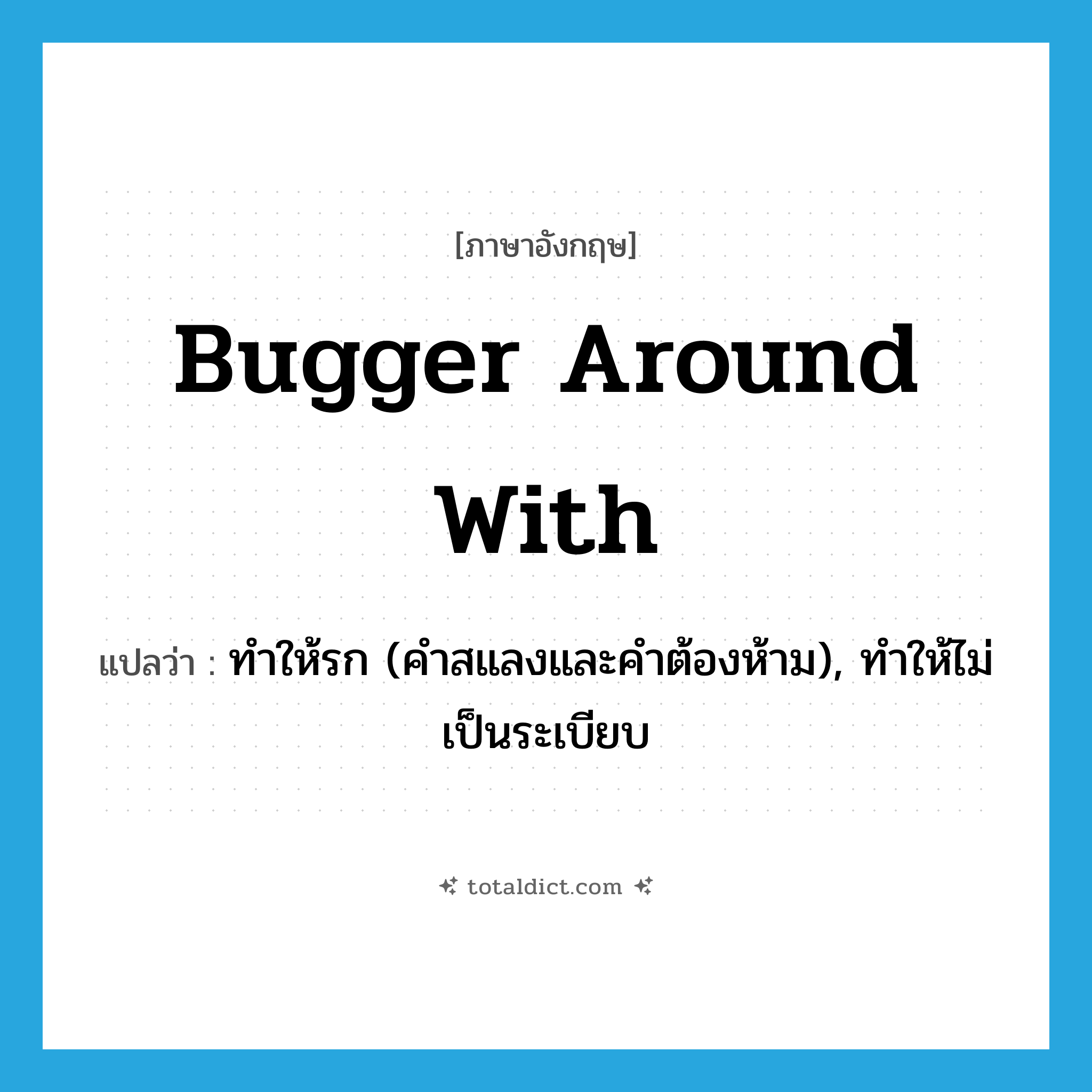 bugger around with แปลว่า?, คำศัพท์ภาษาอังกฤษ bugger around with แปลว่า ทำให้รก (คำสแลงและคำต้องห้าม), ทำให้ไม่เป็นระเบียบ ประเภท PHRV หมวด PHRV