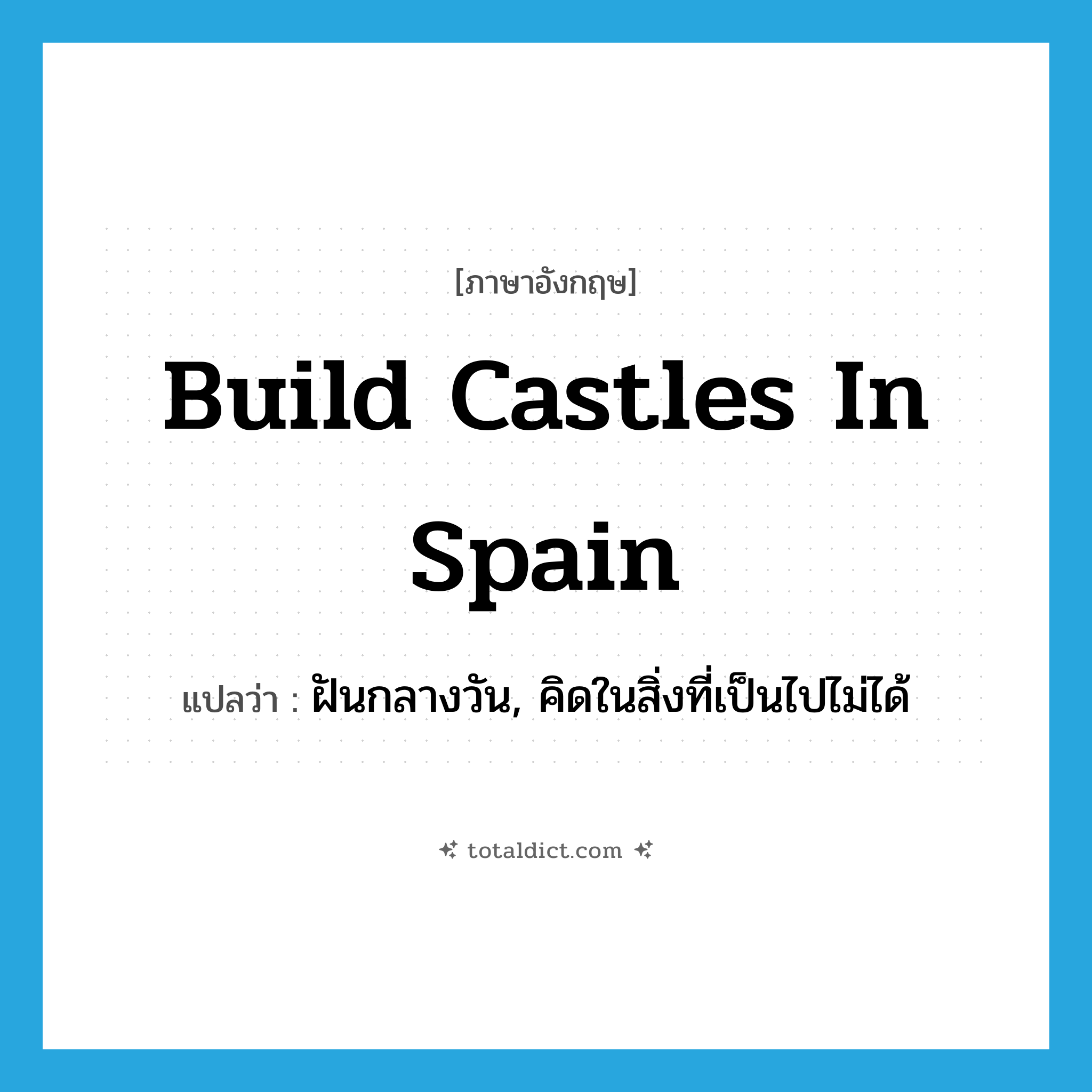 build castles in Spain แปลว่า?, คำศัพท์ภาษาอังกฤษ build castles in Spain แปลว่า ฝันกลางวัน, คิดในสิ่งที่เป็นไปไม่ได้ ประเภท IDM หมวด IDM