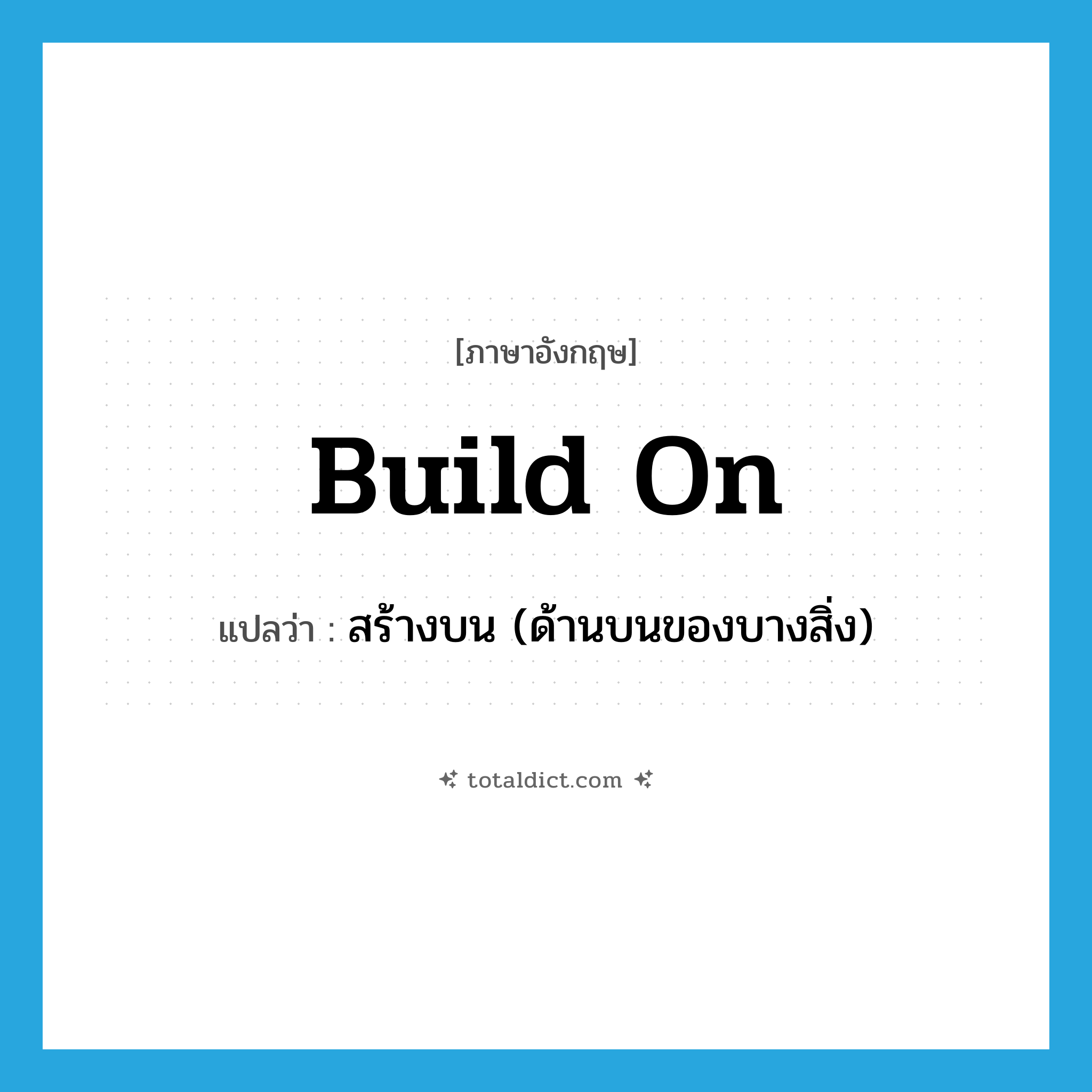 สร้างบน (ด้านบนของบางสิ่ง) ภาษาอังกฤษ?, คำศัพท์ภาษาอังกฤษ สร้างบน (ด้านบนของบางสิ่ง) แปลว่า build on ประเภท PHRV หมวด PHRV