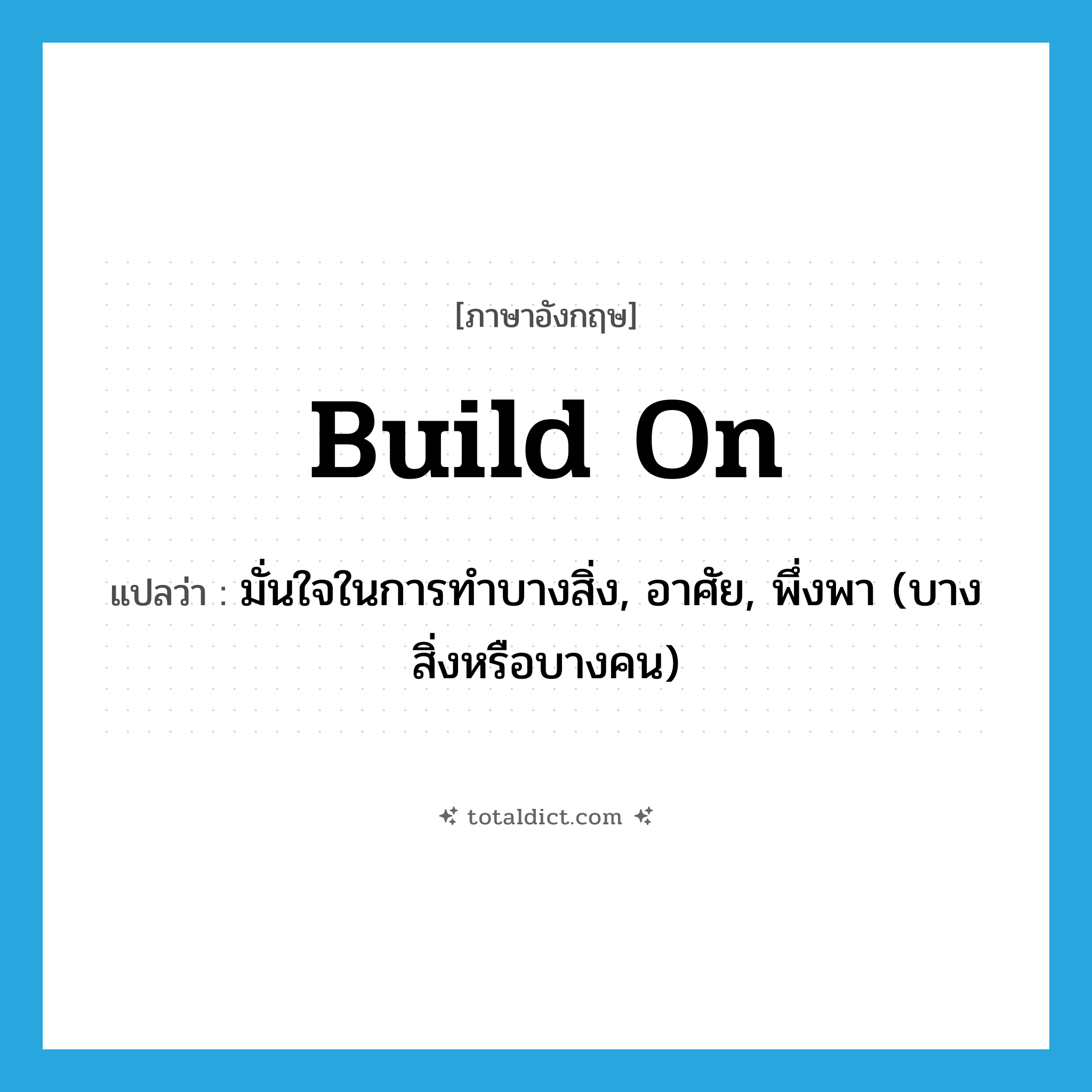 มั่นใจในการทำบางสิ่ง, อาศัย, พึ่งพา (บางสิ่งหรือบางคน) ภาษาอังกฤษ?, คำศัพท์ภาษาอังกฤษ มั่นใจในการทำบางสิ่ง, อาศัย, พึ่งพา (บางสิ่งหรือบางคน) แปลว่า build on ประเภท PHRV หมวด PHRV