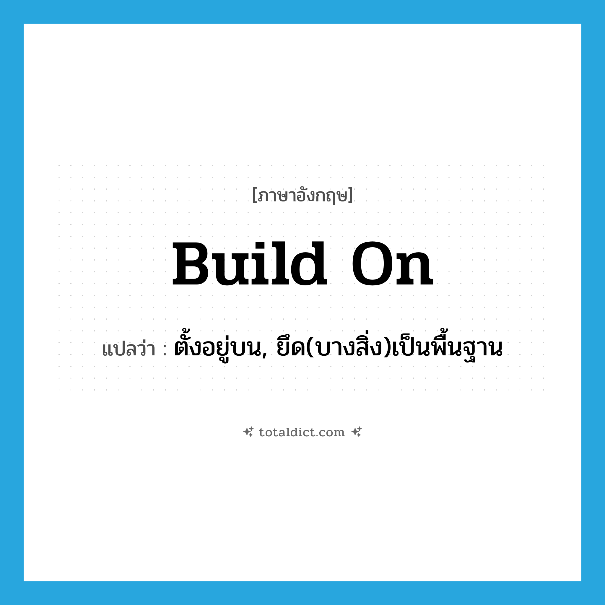 ตั้งอยู่บน, ยึด(บางสิ่ง)เป็นพื้นฐาน ภาษาอังกฤษ?, คำศัพท์ภาษาอังกฤษ ตั้งอยู่บน, ยึด(บางสิ่ง)เป็นพื้นฐาน แปลว่า build on ประเภท PHRV หมวด PHRV