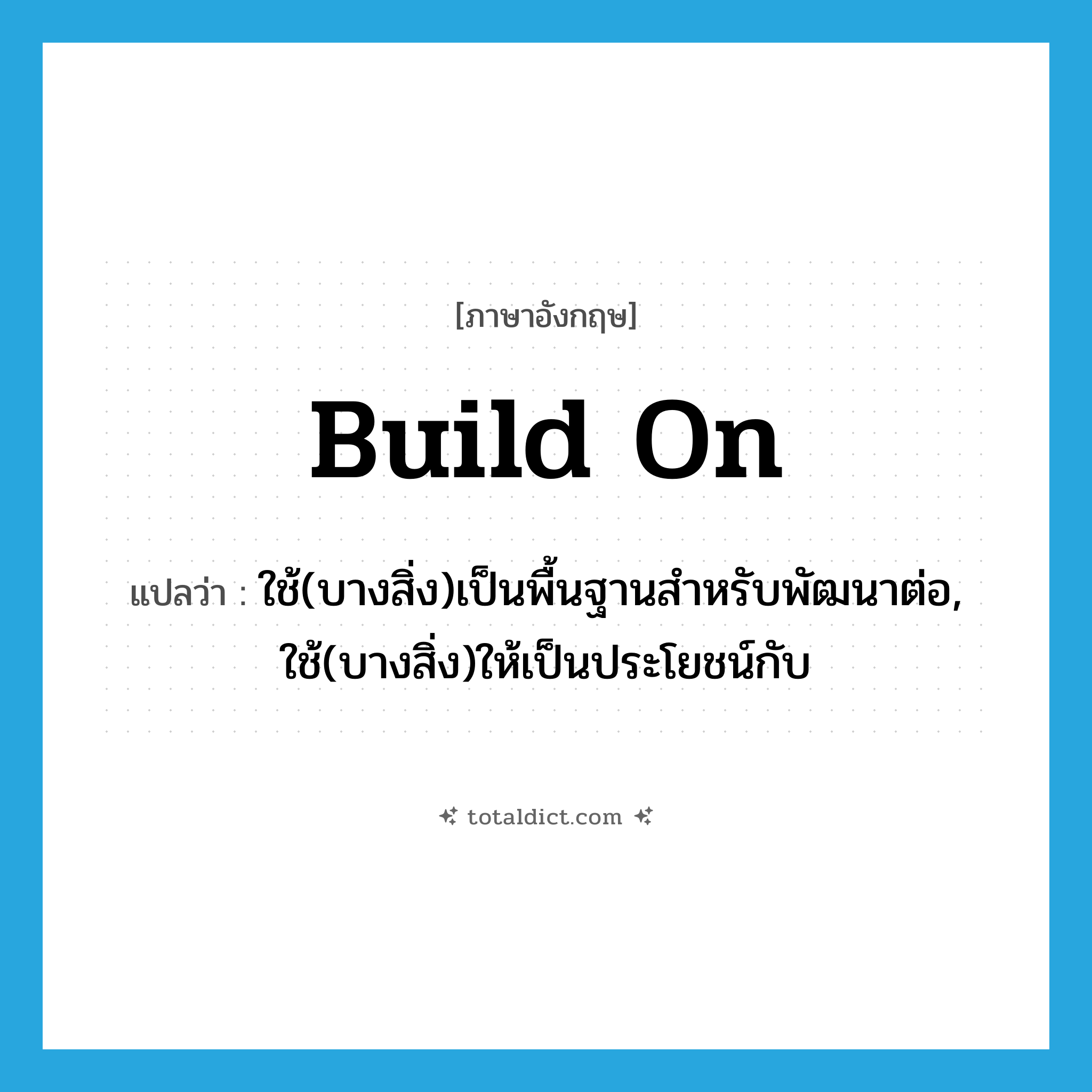 build on แปลว่า?, คำศัพท์ภาษาอังกฤษ build on แปลว่า ใช้(บางสิ่ง)เป็นพื้นฐานสำหรับพัฒนาต่อ, ใช้(บางสิ่ง)ให้เป็นประโยชน์กับ ประเภท PHRV หมวด PHRV