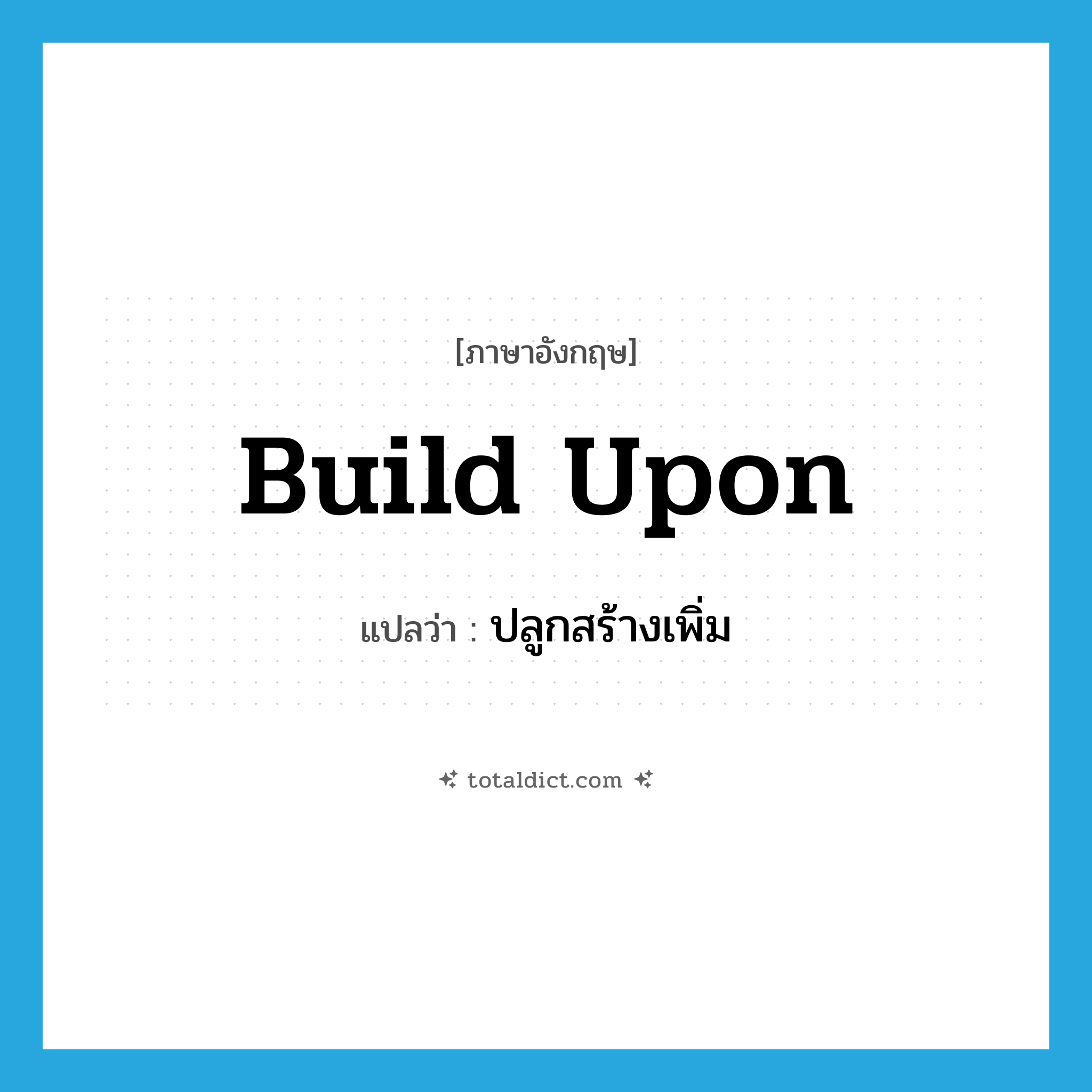 build upon แปลว่า?, คำศัพท์ภาษาอังกฤษ build upon แปลว่า ปลูกสร้างเพิ่ม ประเภท PHRV หมวด PHRV
