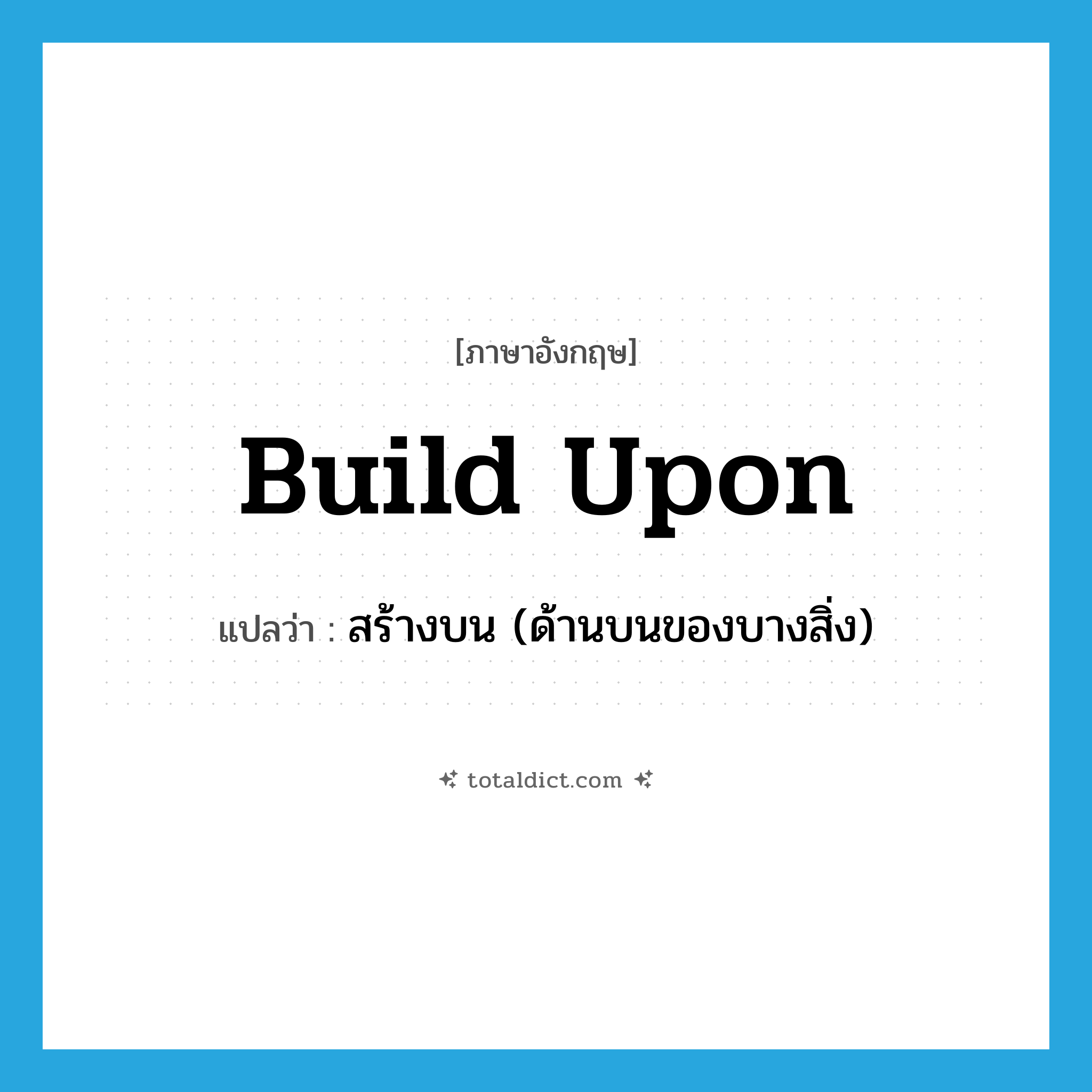 build upon แปลว่า?, คำศัพท์ภาษาอังกฤษ build upon แปลว่า สร้างบน (ด้านบนของบางสิ่ง) ประเภท PHRV หมวด PHRV