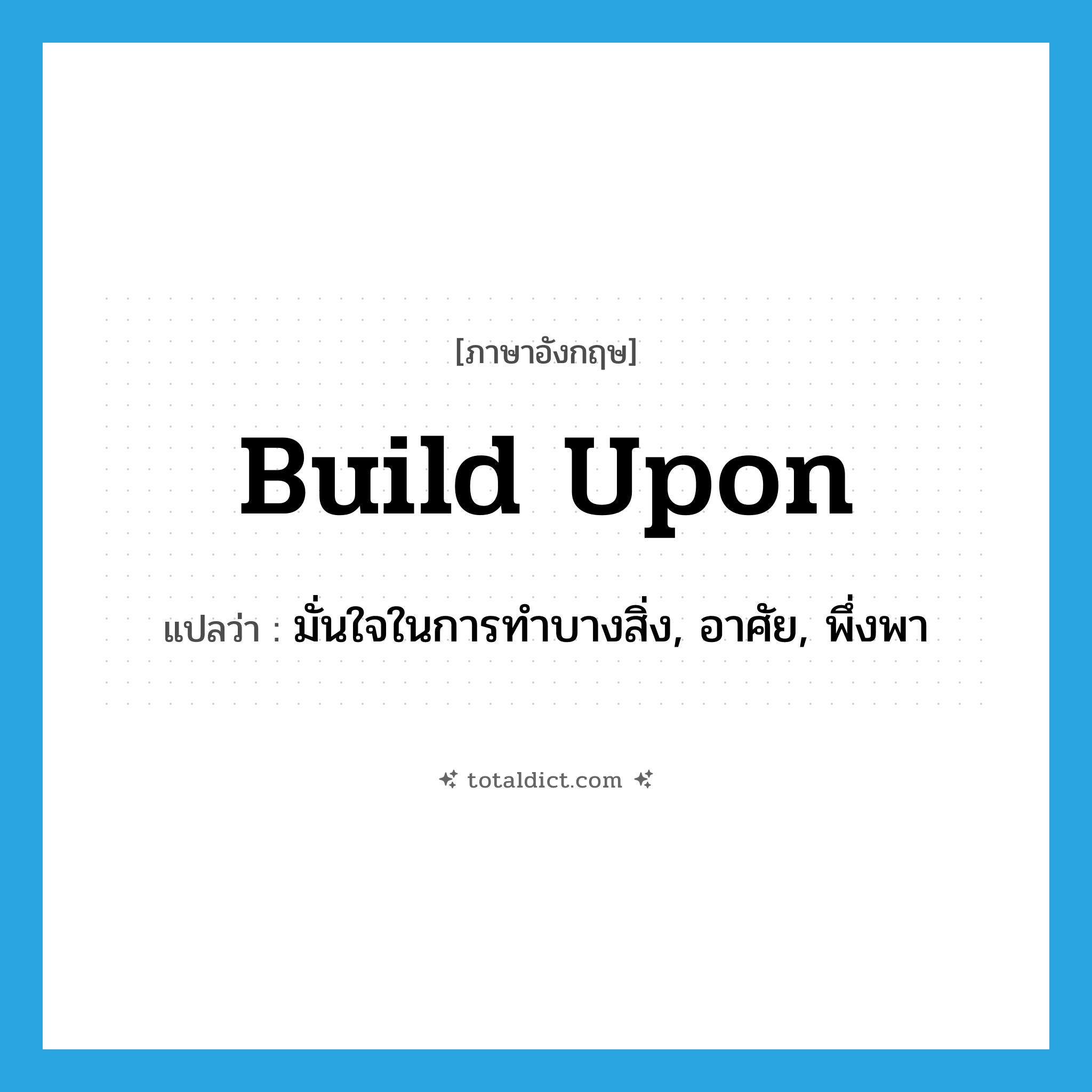 build upon แปลว่า?, คำศัพท์ภาษาอังกฤษ build upon แปลว่า มั่นใจในการทำบางสิ่ง, อาศัย, พึ่งพา ประเภท PHRV หมวด PHRV