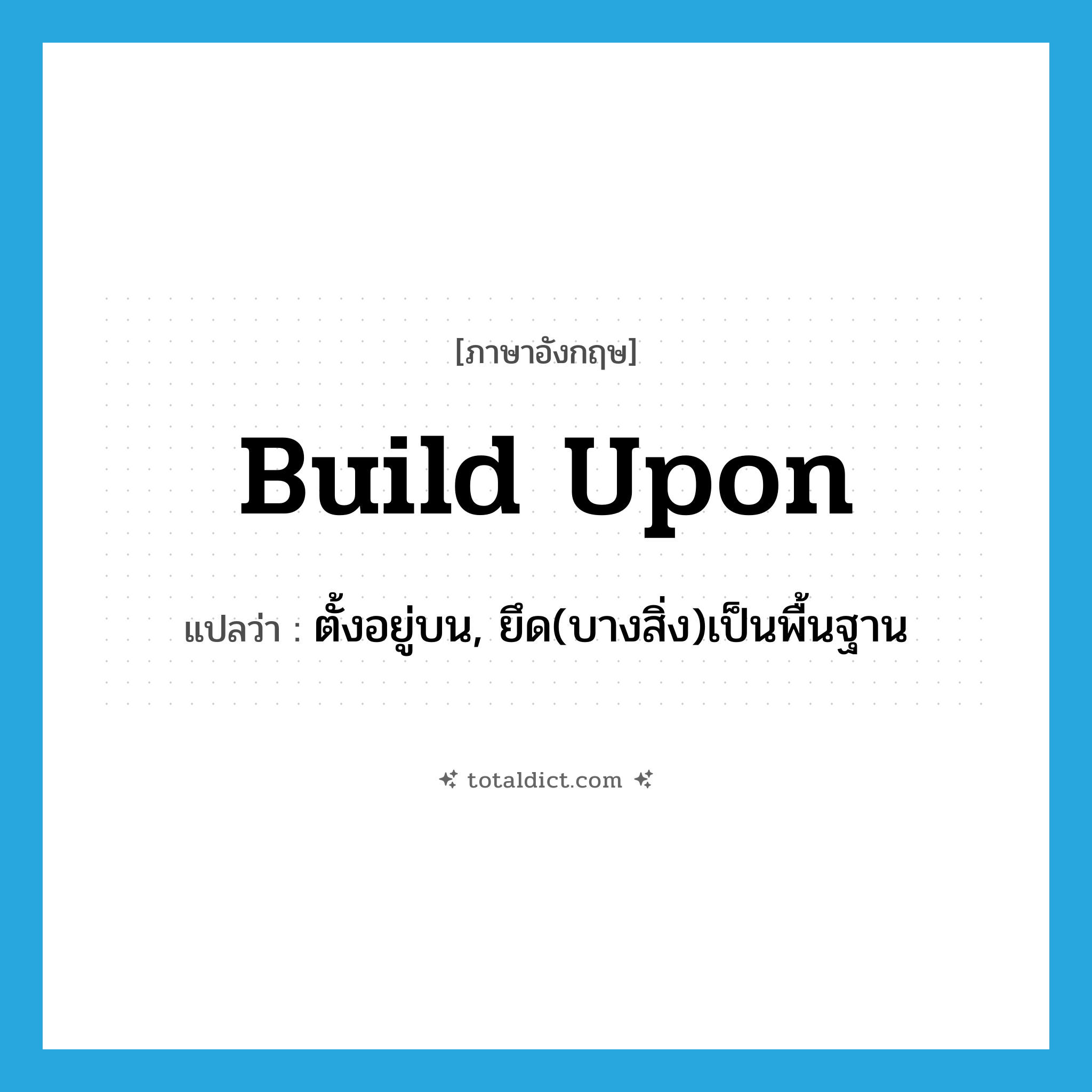 build upon แปลว่า?, คำศัพท์ภาษาอังกฤษ build upon แปลว่า ตั้งอยู่บน, ยึด(บางสิ่ง)เป็นพื้นฐาน ประเภท PHRV หมวด PHRV