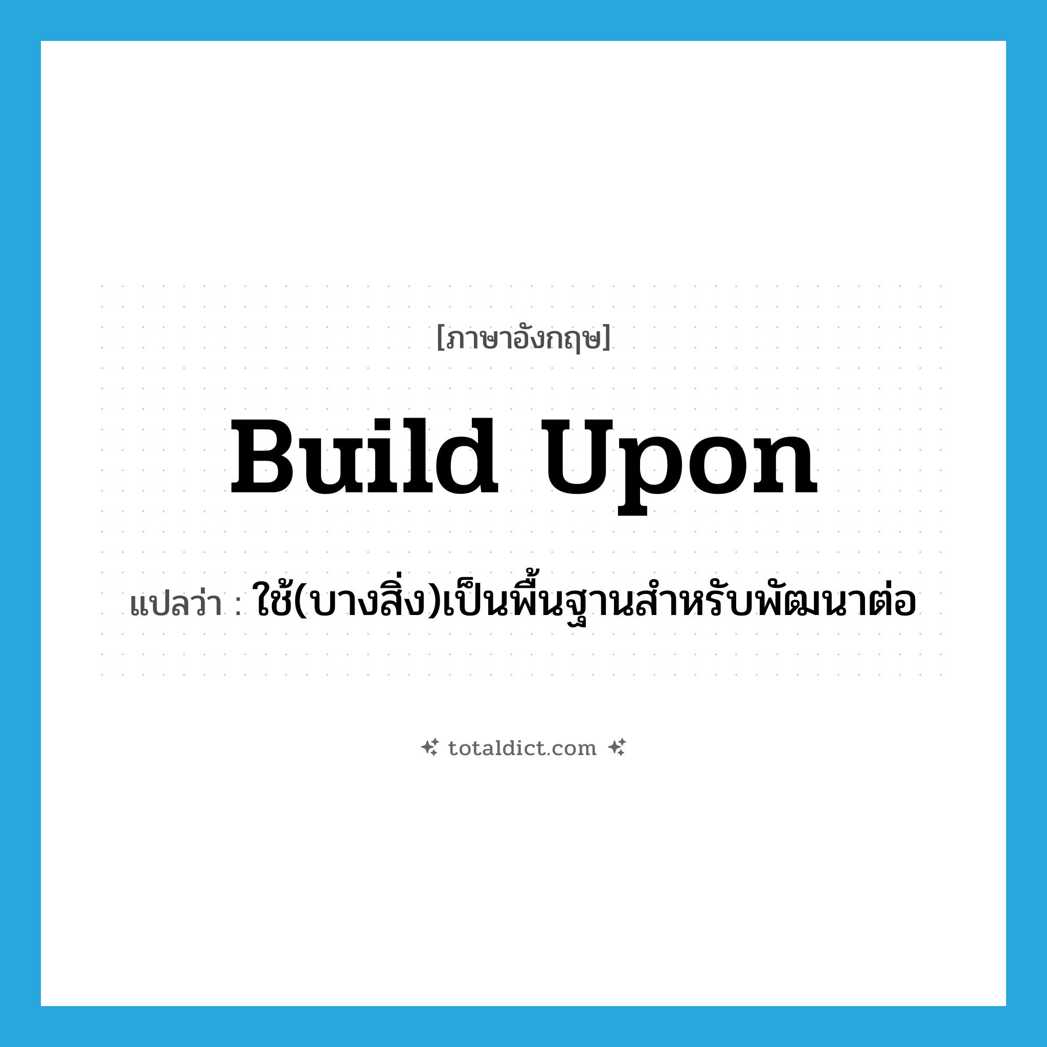 build upon แปลว่า?, คำศัพท์ภาษาอังกฤษ build upon แปลว่า ใช้(บางสิ่ง)เป็นพื้นฐานสำหรับพัฒนาต่อ ประเภท PHRV หมวด PHRV