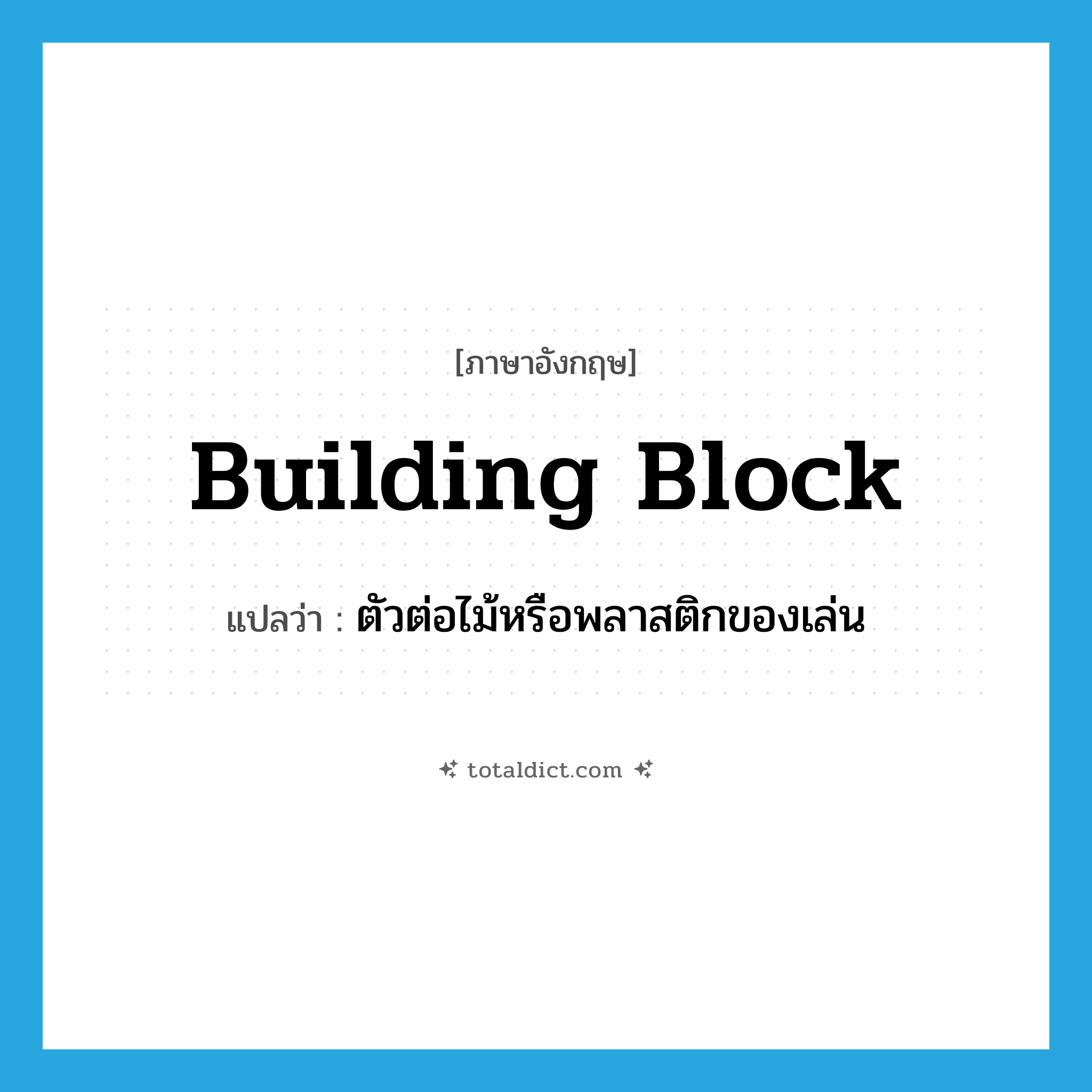 building block แปลว่า?, คำศัพท์ภาษาอังกฤษ building block แปลว่า ตัวต่อไม้หรือพลาสติกของเล่น ประเภท N หมวด N