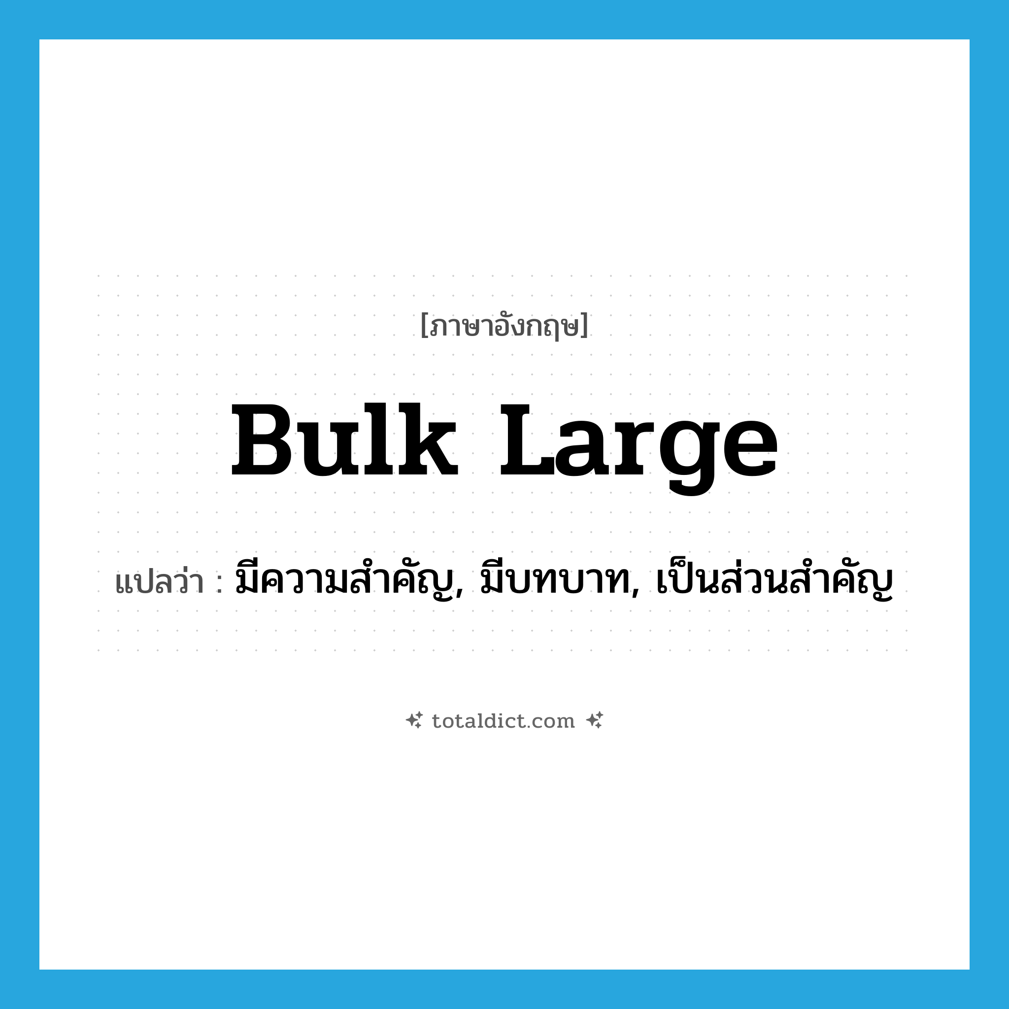 bulk large แปลว่า?, คำศัพท์ภาษาอังกฤษ bulk large แปลว่า มีความสำคัญ, มีบทบาท, เป็นส่วนสำคัญ ประเภท PHRV หมวด PHRV
