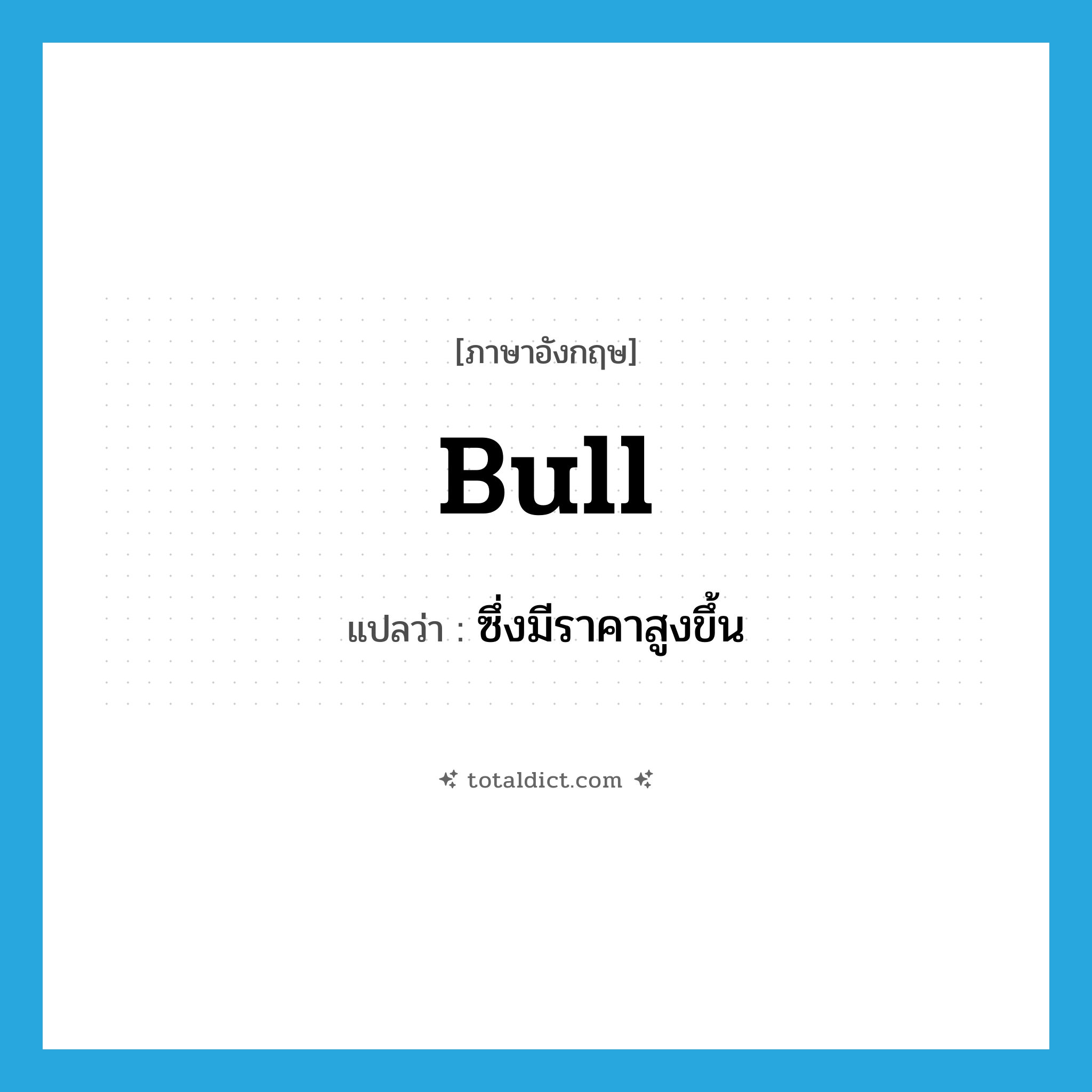 bull แปลว่า?, คำศัพท์ภาษาอังกฤษ bull แปลว่า ซึ่งมีราคาสูงขึ้น ประเภท ADJ หมวด ADJ