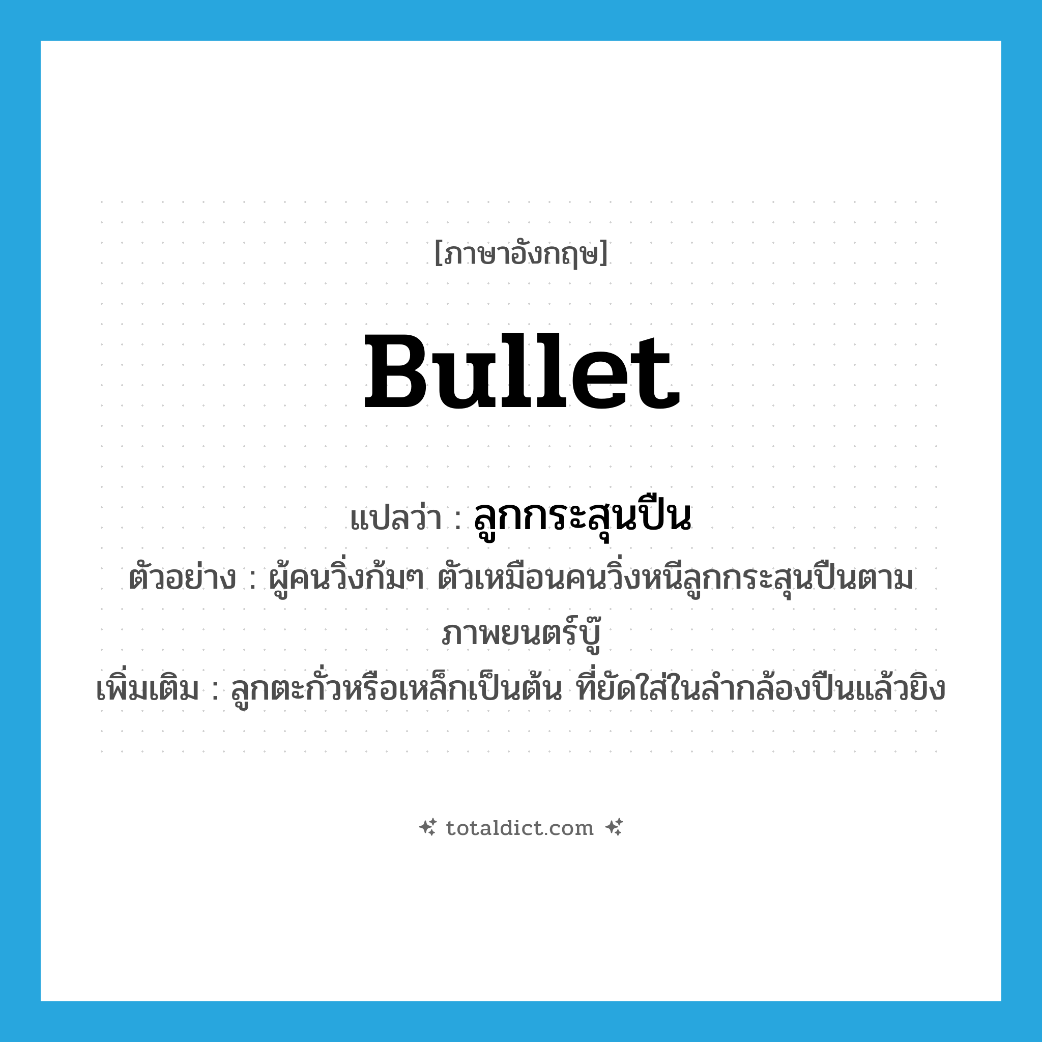 bullet แปลว่า?, คำศัพท์ภาษาอังกฤษ bullet แปลว่า ลูกกระสุนปืน ประเภท N ตัวอย่าง ผู้คนวิ่งก้มๆ ตัวเหมือนคนวิ่งหนีลูกกระสุนปืนตามภาพยนตร์บู๊ เพิ่มเติม ลูกตะกั่วหรือเหล็กเป็นต้น ที่ยัดใส่ในลำกล้องปืนแล้วยิง หมวด N