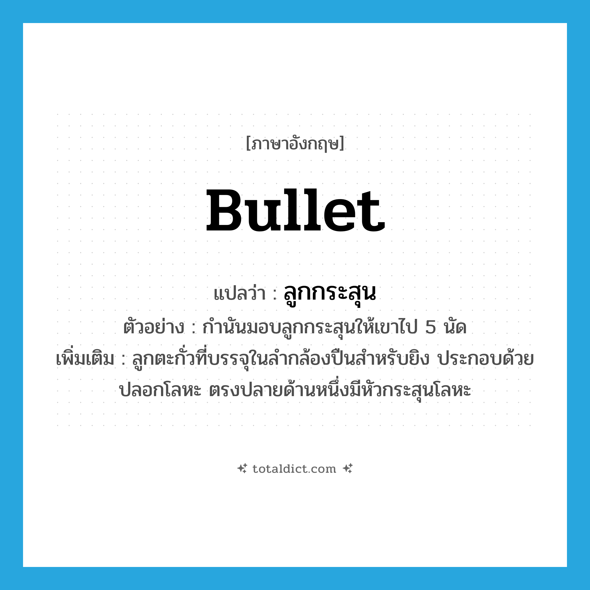 bullet แปลว่า?, คำศัพท์ภาษาอังกฤษ bullet แปลว่า ลูกกระสุน ประเภท N ตัวอย่าง กำนันมอบลูกกระสุนให้เขาไป 5 นัด เพิ่มเติม ลูกตะกั่วที่บรรจุในลำกล้องปืนสำหรับยิง ประกอบด้วยปลอกโลหะ ตรงปลายด้านหนึ่งมีหัวกระสุนโลหะ หมวด N
