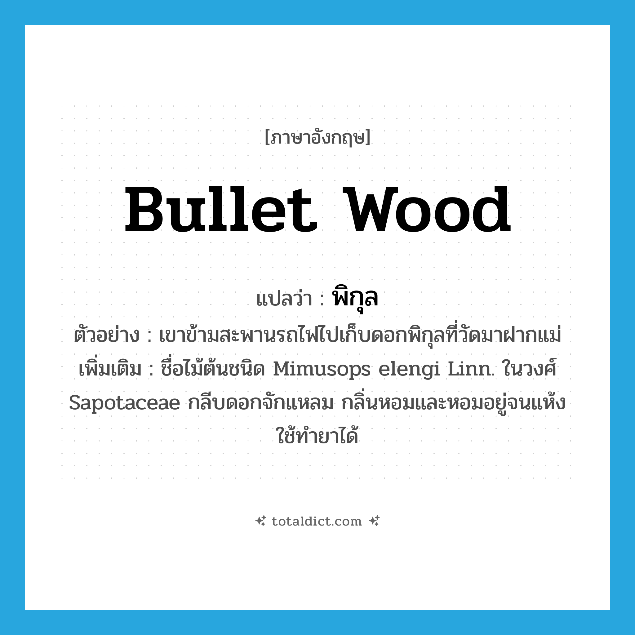 bullet wood แปลว่า?, คำศัพท์ภาษาอังกฤษ bullet wood แปลว่า พิกุล ประเภท N ตัวอย่าง เขาข้ามสะพานรถไฟไปเก็บดอกพิกุลที่วัดมาฝากแม่ เพิ่มเติม ชื่อไม้ต้นชนิด Mimusops elengi Linn. ในวงศ์ Sapotaceae กลีบดอกจักแหลม กลิ่นหอมและหอมอยู่จนแห้ง ใช้ทำยาได้ หมวด N