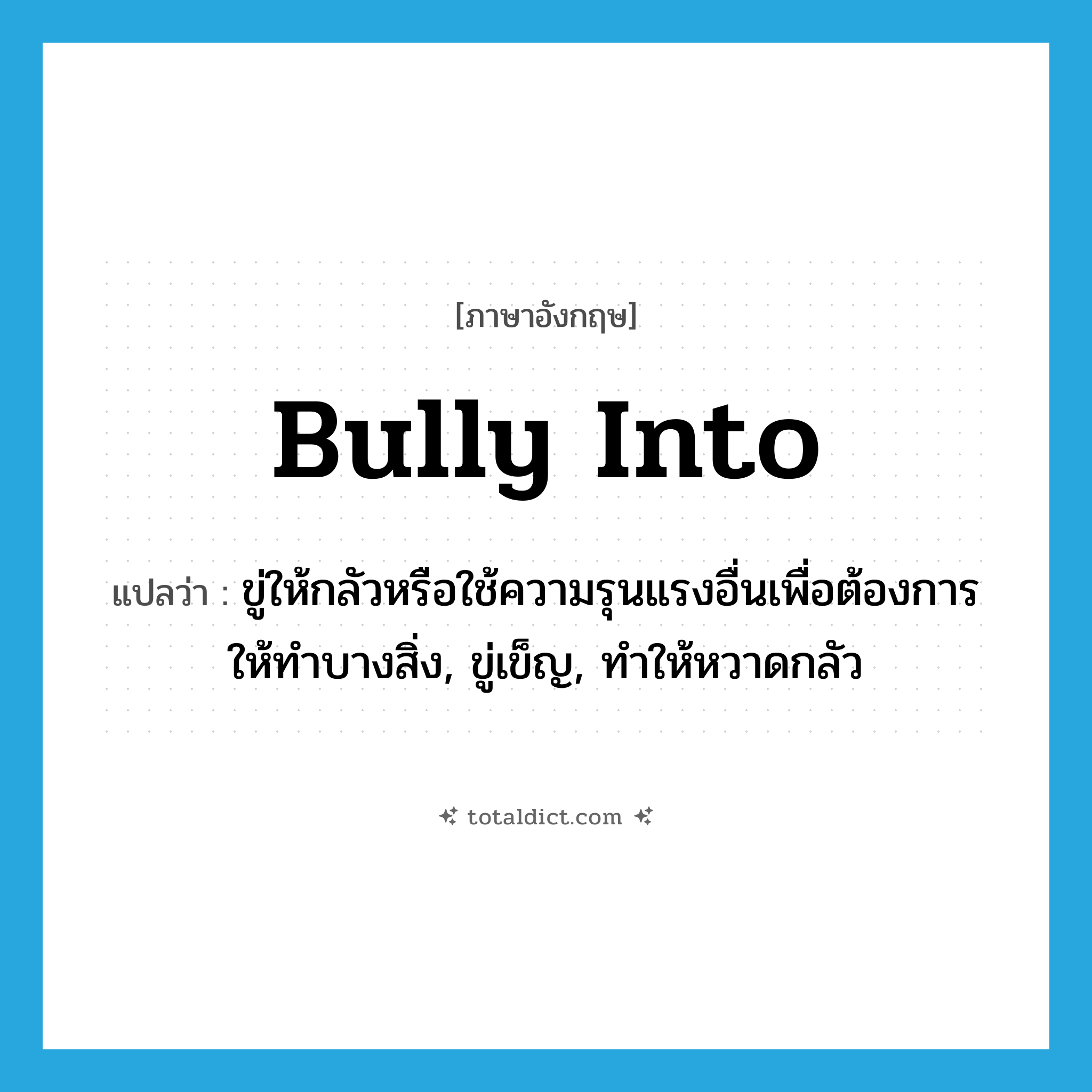 bully into แปลว่า?, คำศัพท์ภาษาอังกฤษ bully into แปลว่า ขู่ให้กลัวหรือใช้ความรุนแรงอื่นเพื่อต้องการให้ทำบางสิ่ง, ขู่เข็ญ, ทำให้หวาดกลัว ประเภท PHRV หมวด PHRV