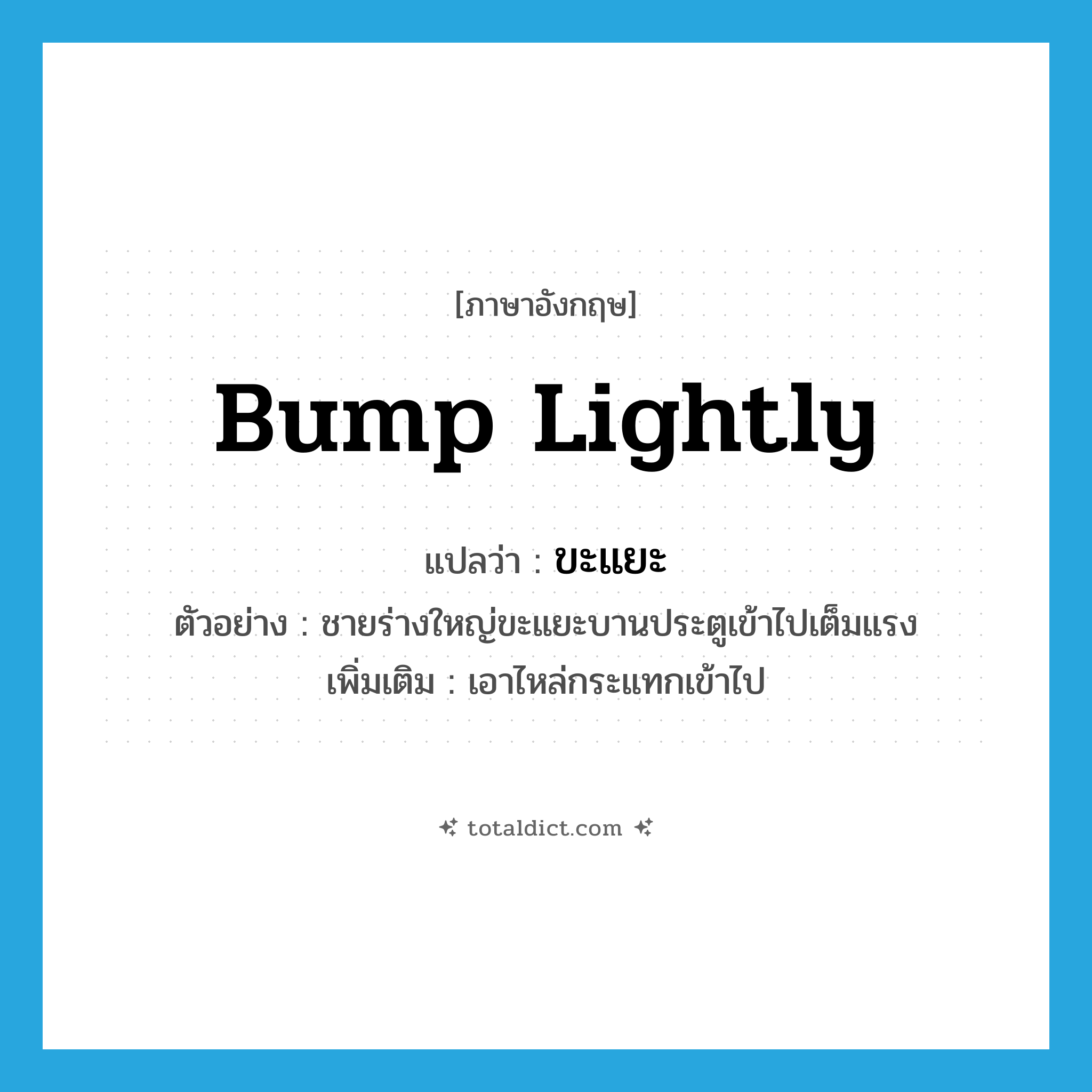 bump lightly แปลว่า?, คำศัพท์ภาษาอังกฤษ bump lightly แปลว่า ขะแยะ ประเภท V ตัวอย่าง ชายร่างใหญ่ขะแยะบานประตูเข้าไปเต็มแรง เพิ่มเติม เอาไหล่กระแทกเข้าไป หมวด V