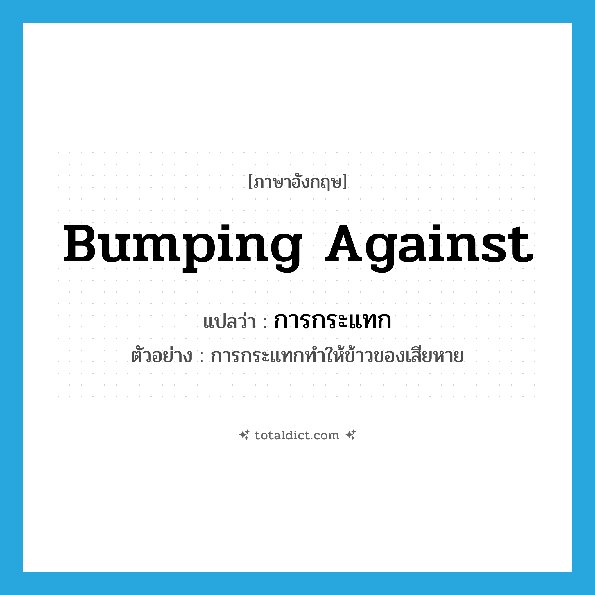 การกระแทก ภาษาอังกฤษ?, คำศัพท์ภาษาอังกฤษ การกระแทก แปลว่า bumping against ประเภท N ตัวอย่าง การกระแทกทำให้ข้าวของเสียหาย หมวด N