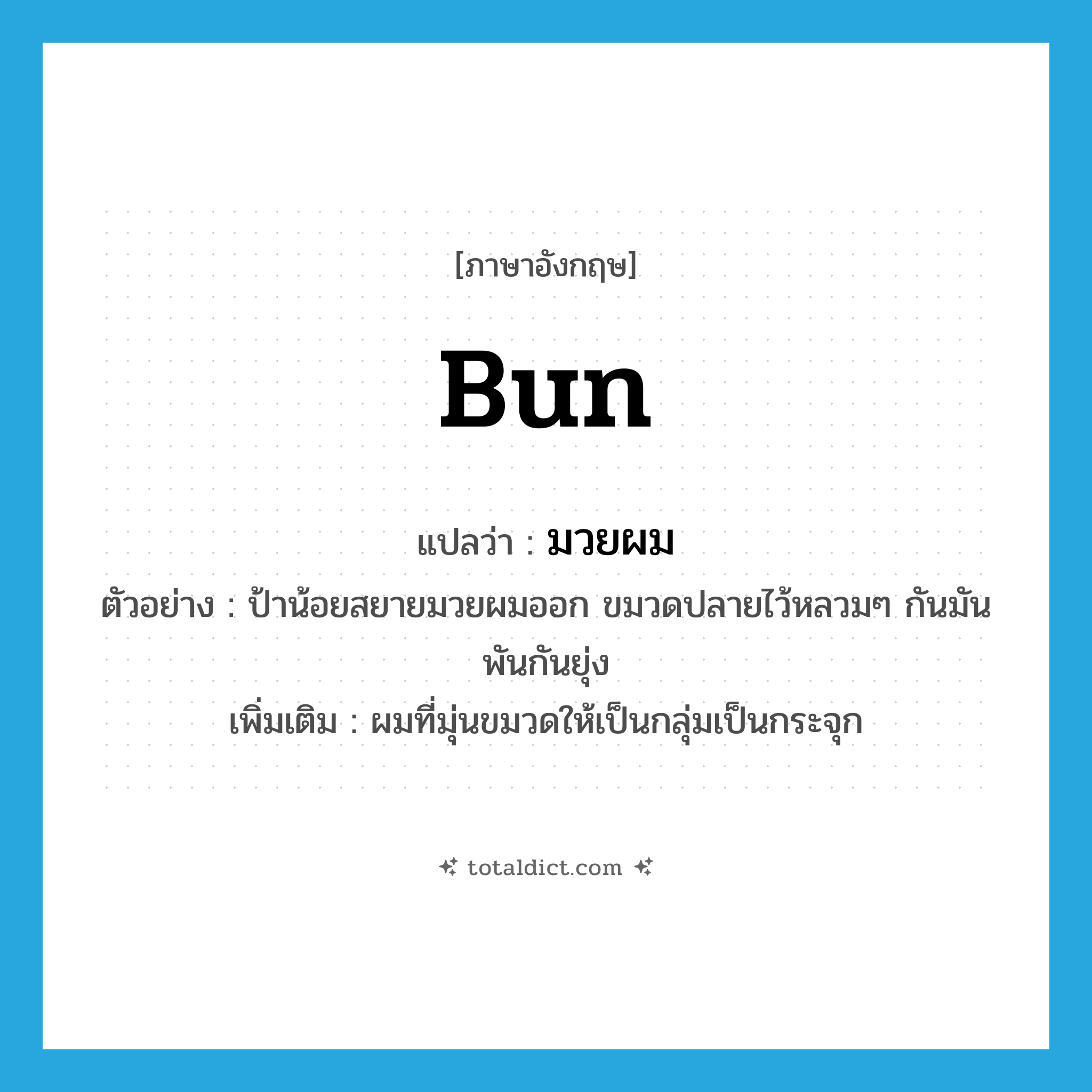 bun แปลว่า?, คำศัพท์ภาษาอังกฤษ bun แปลว่า มวยผม ประเภท N ตัวอย่าง ป้าน้อยสยายมวยผมออก ขมวดปลายไว้หลวมๆ กันมันพันกันยุ่ง เพิ่มเติม ผมที่มุ่นขมวดให้เป็นกลุ่มเป็นกระจุก หมวด N