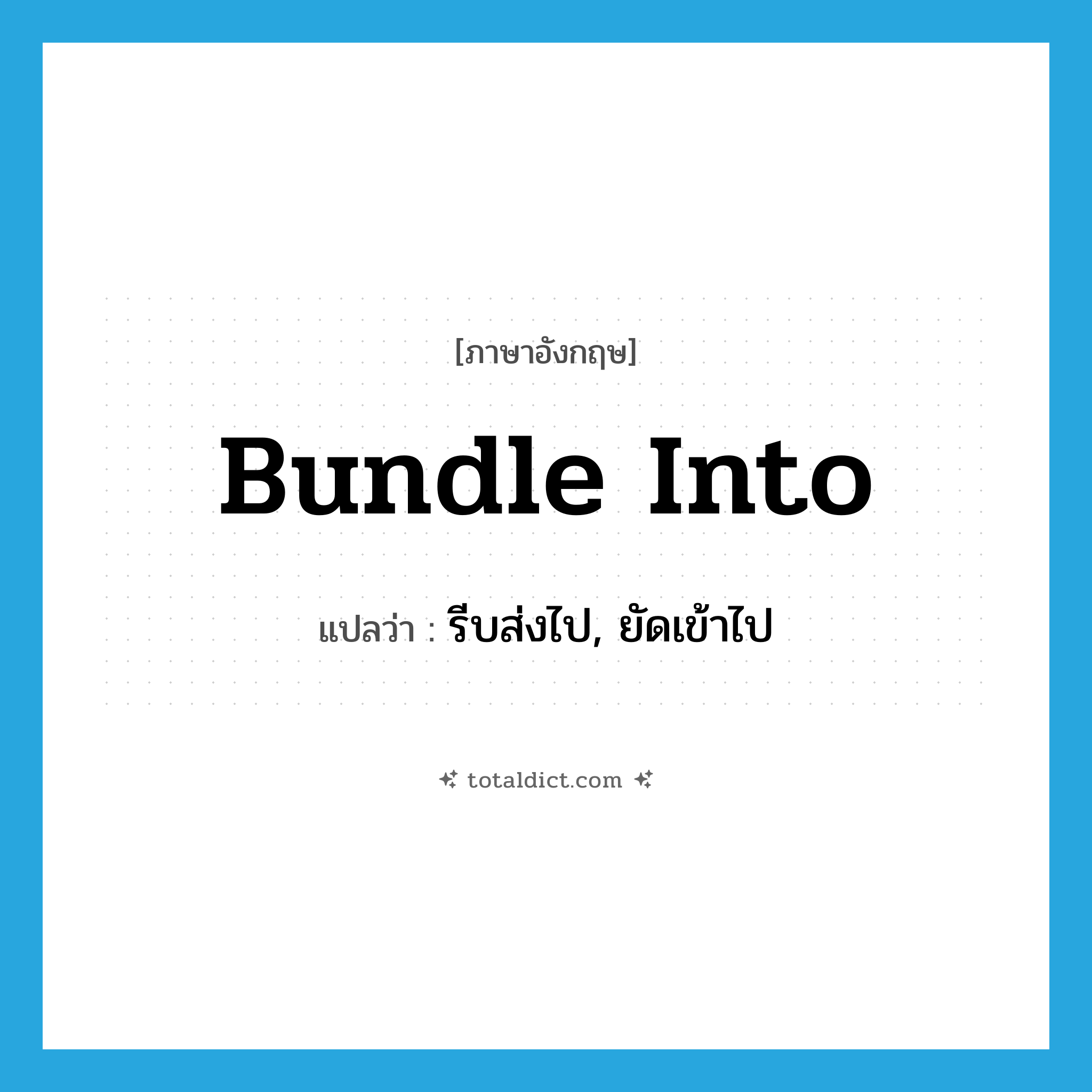 bundle into แปลว่า?, คำศัพท์ภาษาอังกฤษ bundle into แปลว่า รีบส่งไป, ยัดเข้าไป ประเภท PHRV หมวด PHRV