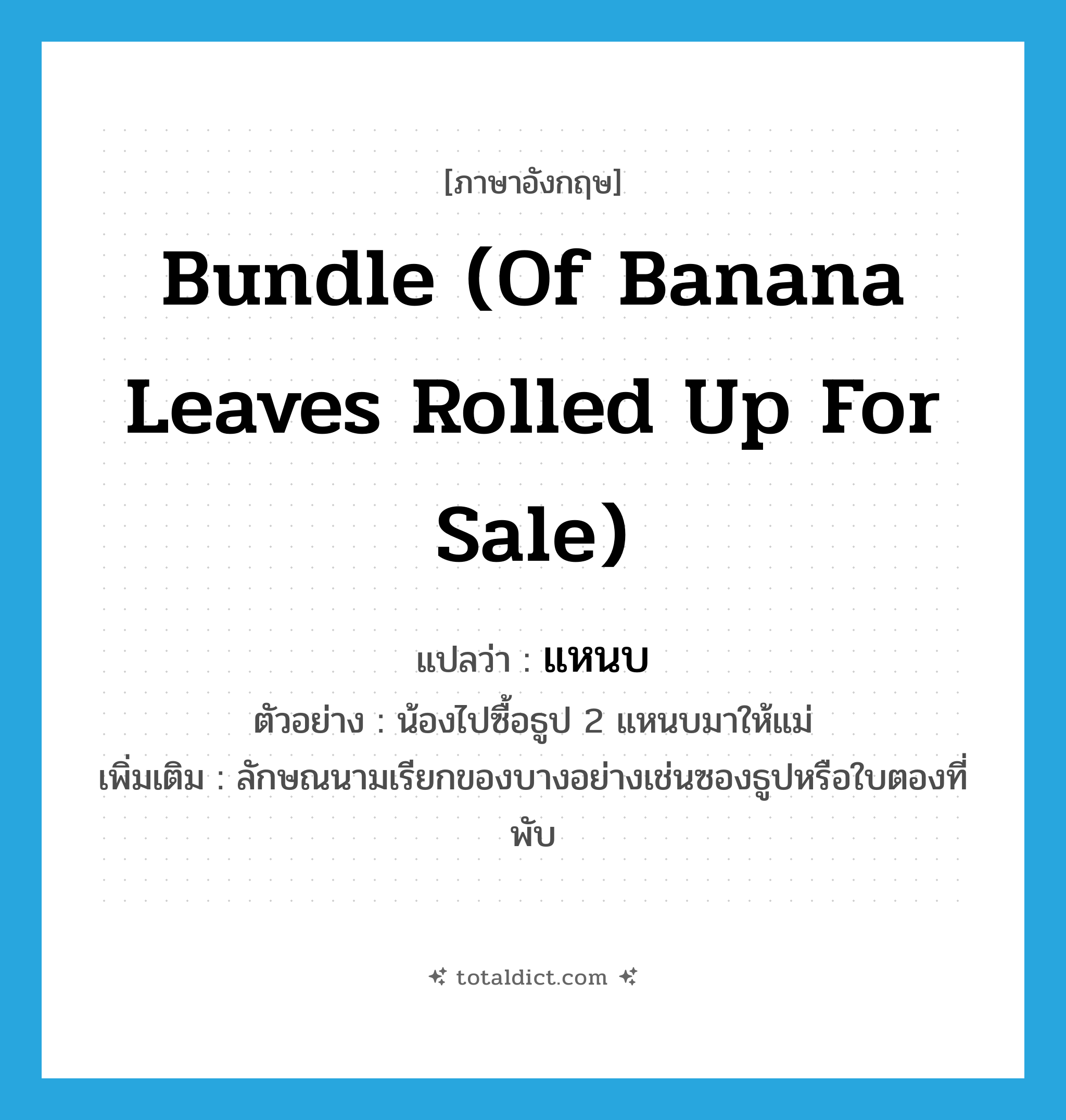 แหนบ ภาษาอังกฤษ?, คำศัพท์ภาษาอังกฤษ แหนบ แปลว่า bundle (of banana leaves rolled up for sale) ประเภท CLAS ตัวอย่าง น้องไปซื้อธูป 2 แหนบมาให้แม่ เพิ่มเติม ลักษณนามเรียกของบางอย่างเช่นซองธูปหรือใบตองที่พับ หมวด CLAS
