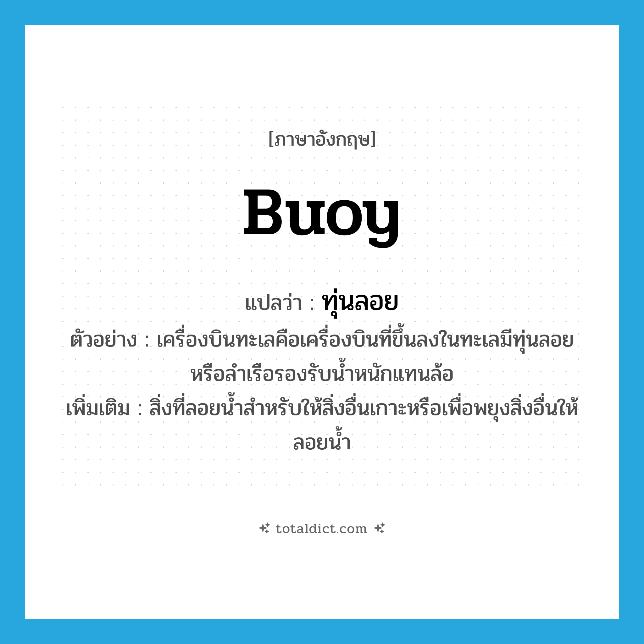 buoy แปลว่า?, คำศัพท์ภาษาอังกฤษ buoy แปลว่า ทุ่นลอย ประเภท N ตัวอย่าง เครื่องบินทะเลคือเครื่องบินที่ขึ้นลงในทะเลมีทุ่นลอยหรือลำเรือรองรับน้ำหนักแทนล้อ เพิ่มเติม สิ่งที่ลอยน้ำสำหรับให้สิ่งอื่นเกาะหรือเพื่อพยุงสิ่งอื่นให้ลอยน้ำ หมวด N