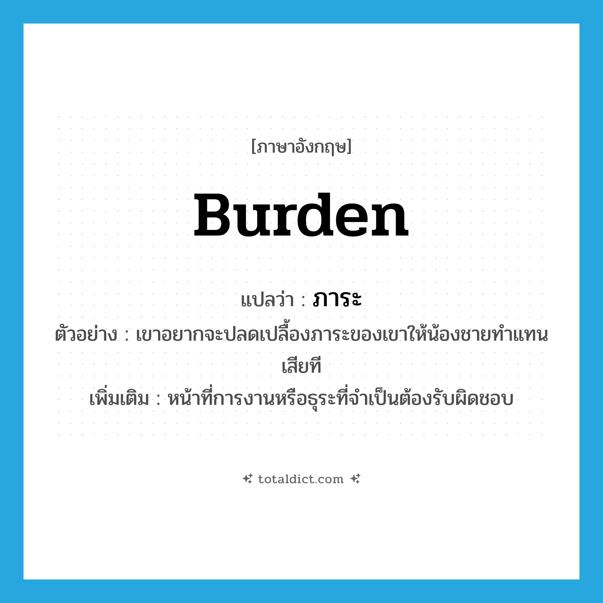 burden แปลว่า?, คำศัพท์ภาษาอังกฤษ burden แปลว่า ภาระ ประเภท N ตัวอย่าง เขาอยากจะปลดเปลื้องภาระของเขาให้น้องชายทำแทนเสียที เพิ่มเติม หน้าที่การงานหรือธุระที่จำเป็นต้องรับผิดชอบ หมวด N