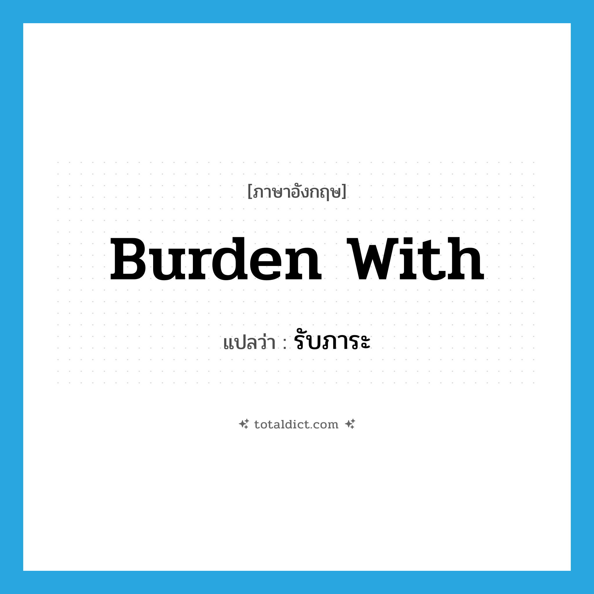 รับภาระ ภาษาอังกฤษ?, คำศัพท์ภาษาอังกฤษ รับภาระ แปลว่า burden with ประเภท PHRV หมวด PHRV