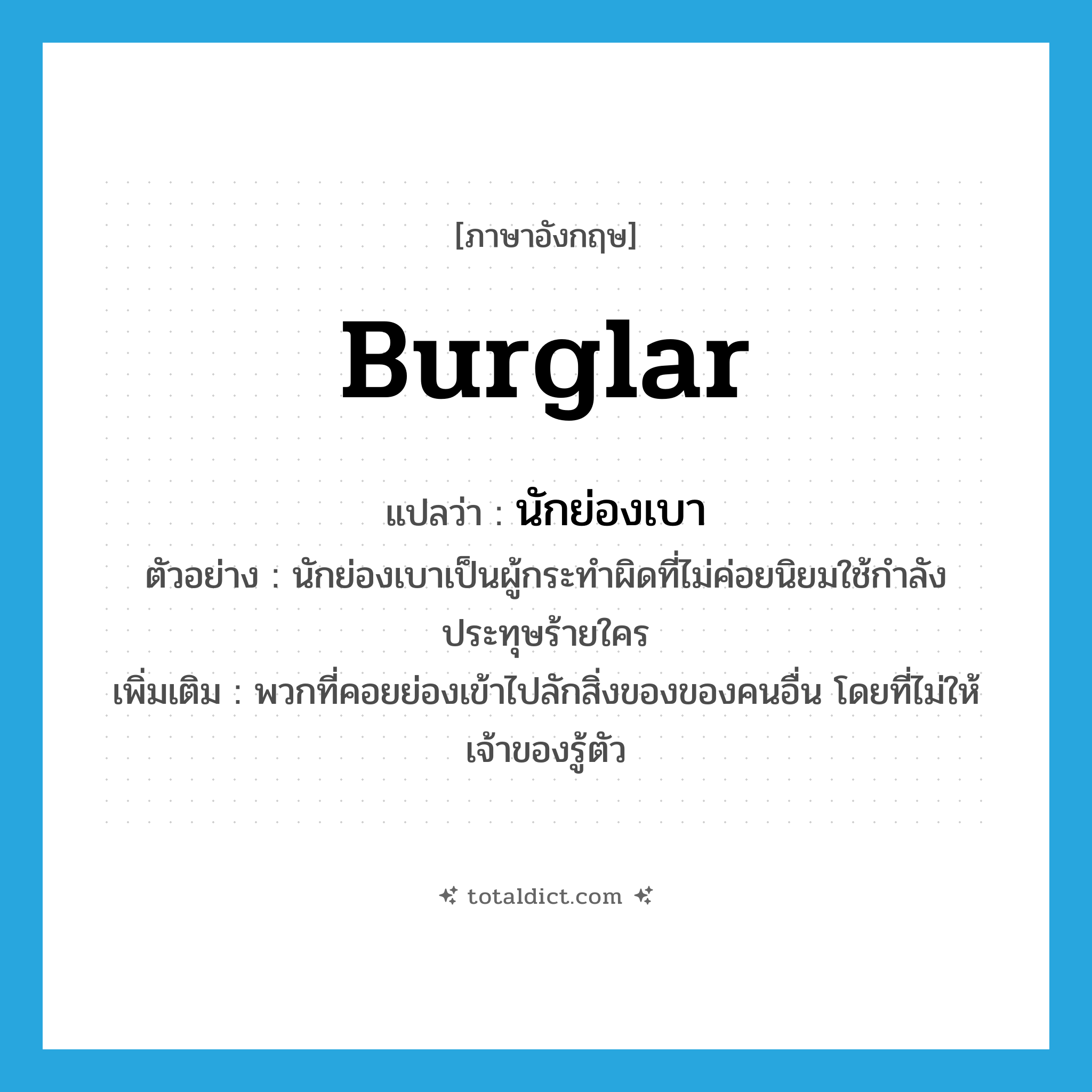 burglar แปลว่า?, คำศัพท์ภาษาอังกฤษ burglar แปลว่า นักย่องเบา ประเภท N ตัวอย่าง นักย่องเบาเป็นผู้กระทำผิดที่ไม่ค่อยนิยมใช้กำลังประทุษร้ายใคร เพิ่มเติม พวกที่คอยย่องเข้าไปลักสิ่งของของคนอื่น โดยที่ไม่ให้เจ้าของรู้ตัว หมวด N
