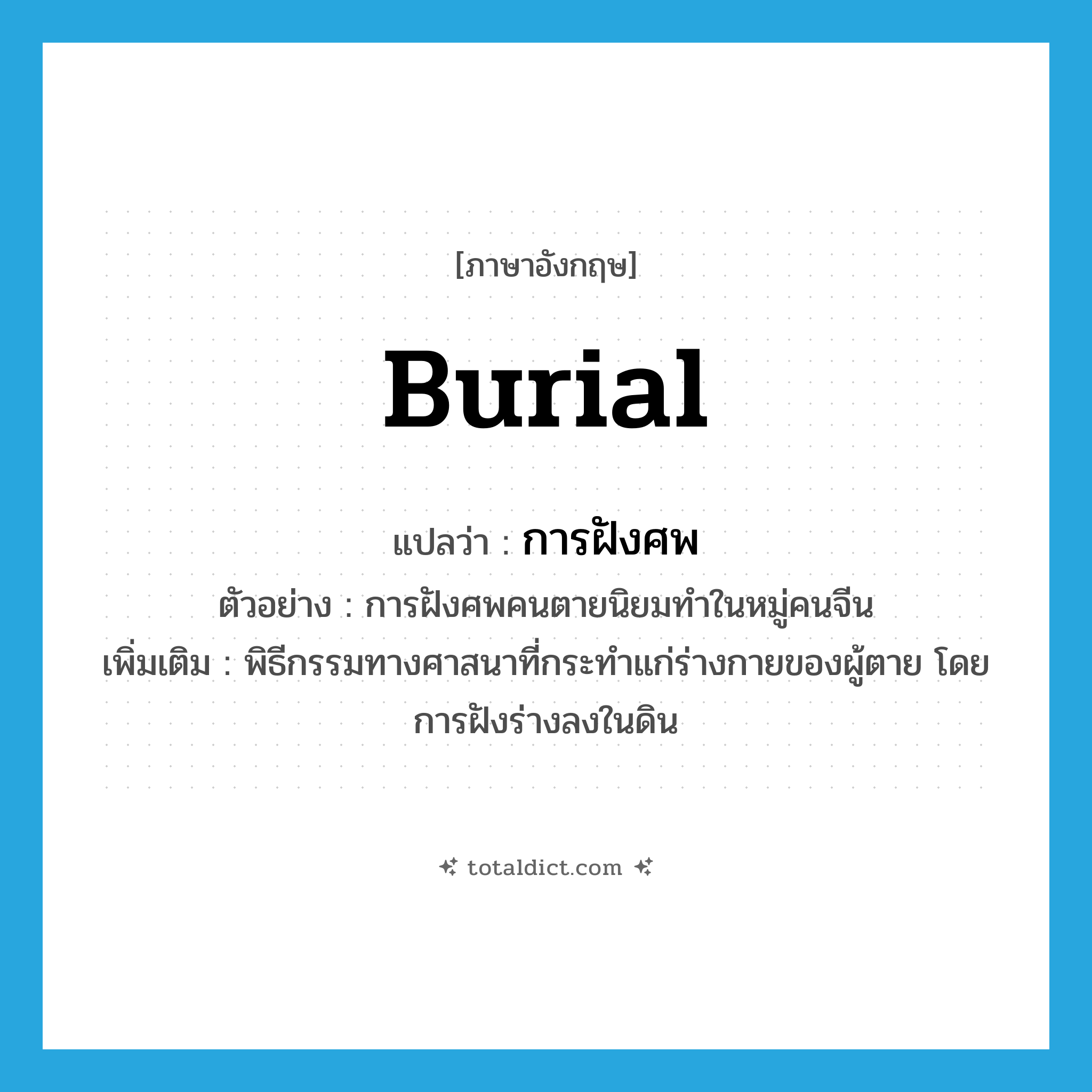 burial แปลว่า?, คำศัพท์ภาษาอังกฤษ burial แปลว่า การฝังศพ ประเภท N ตัวอย่าง การฝังศพคนตายนิยมทำในหมู่คนจีน เพิ่มเติม พิธีกรรมทางศาสนาที่กระทำแก่ร่างกายของผู้ตาย โดยการฝังร่างลงในดิน หมวด N