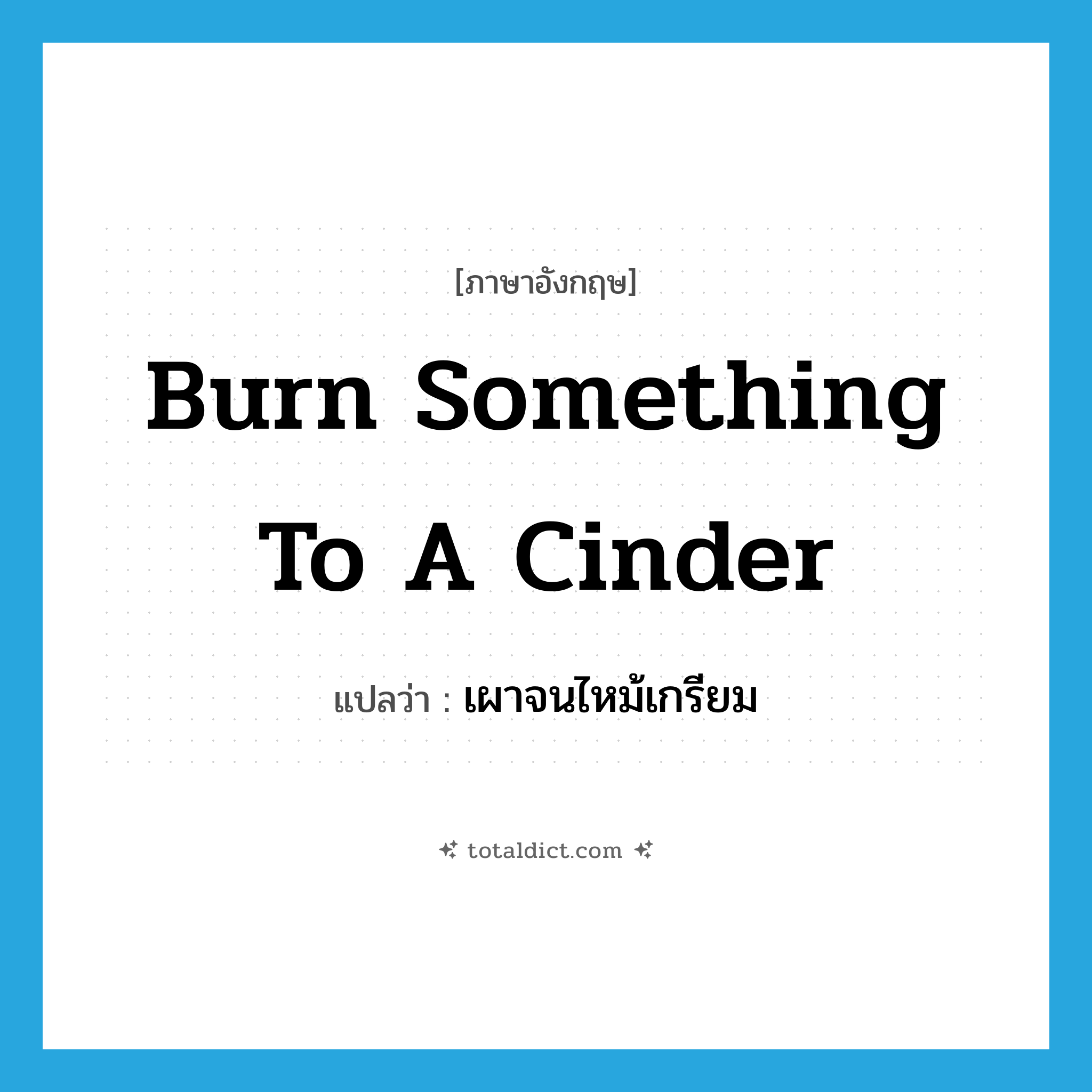 burn something to a cinder แปลว่า?, คำศัพท์ภาษาอังกฤษ burn something to a cinder แปลว่า เผาจนไหม้เกรียม ประเภท IDM หมวด IDM