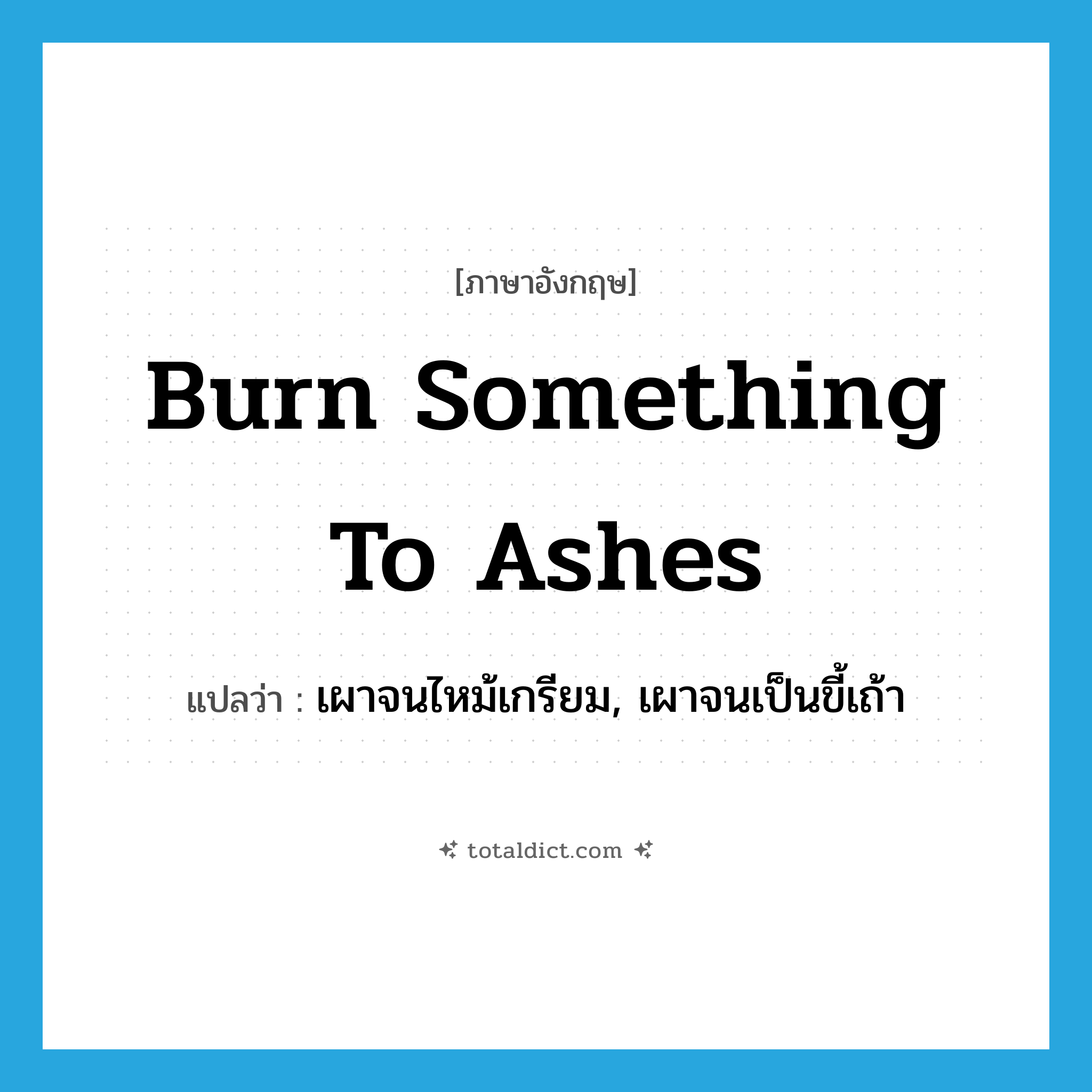 burn something to ashes แปลว่า?, คำศัพท์ภาษาอังกฤษ burn something to ashes แปลว่า เผาจนไหม้เกรียม, เผาจนเป็นขี้เถ้า ประเภท IDM หมวด IDM