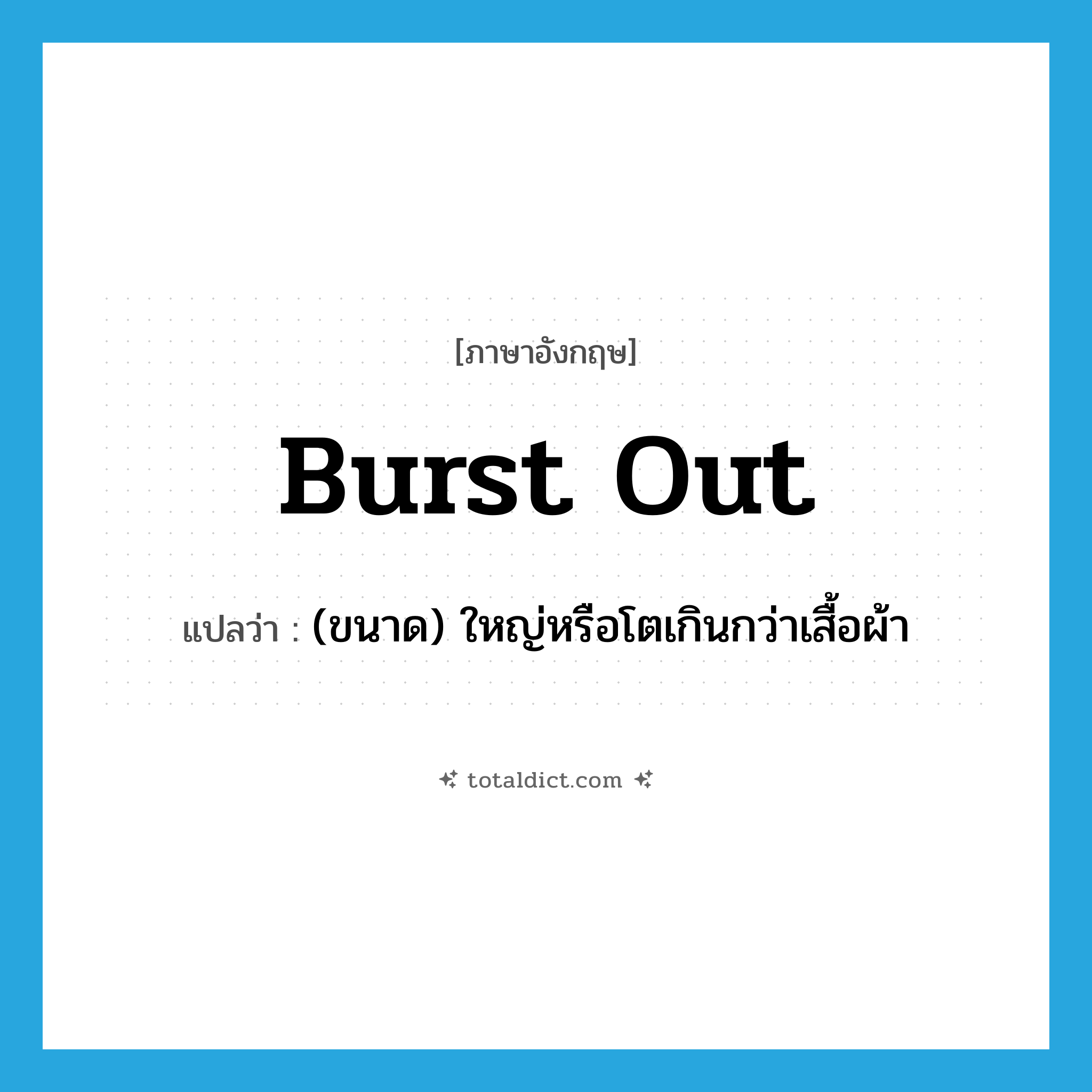 burst out แปลว่า?, คำศัพท์ภาษาอังกฤษ burst out แปลว่า (ขนาด) ใหญ่หรือโตเกินกว่าเสื้อผ้า ประเภท PHRV หมวด PHRV