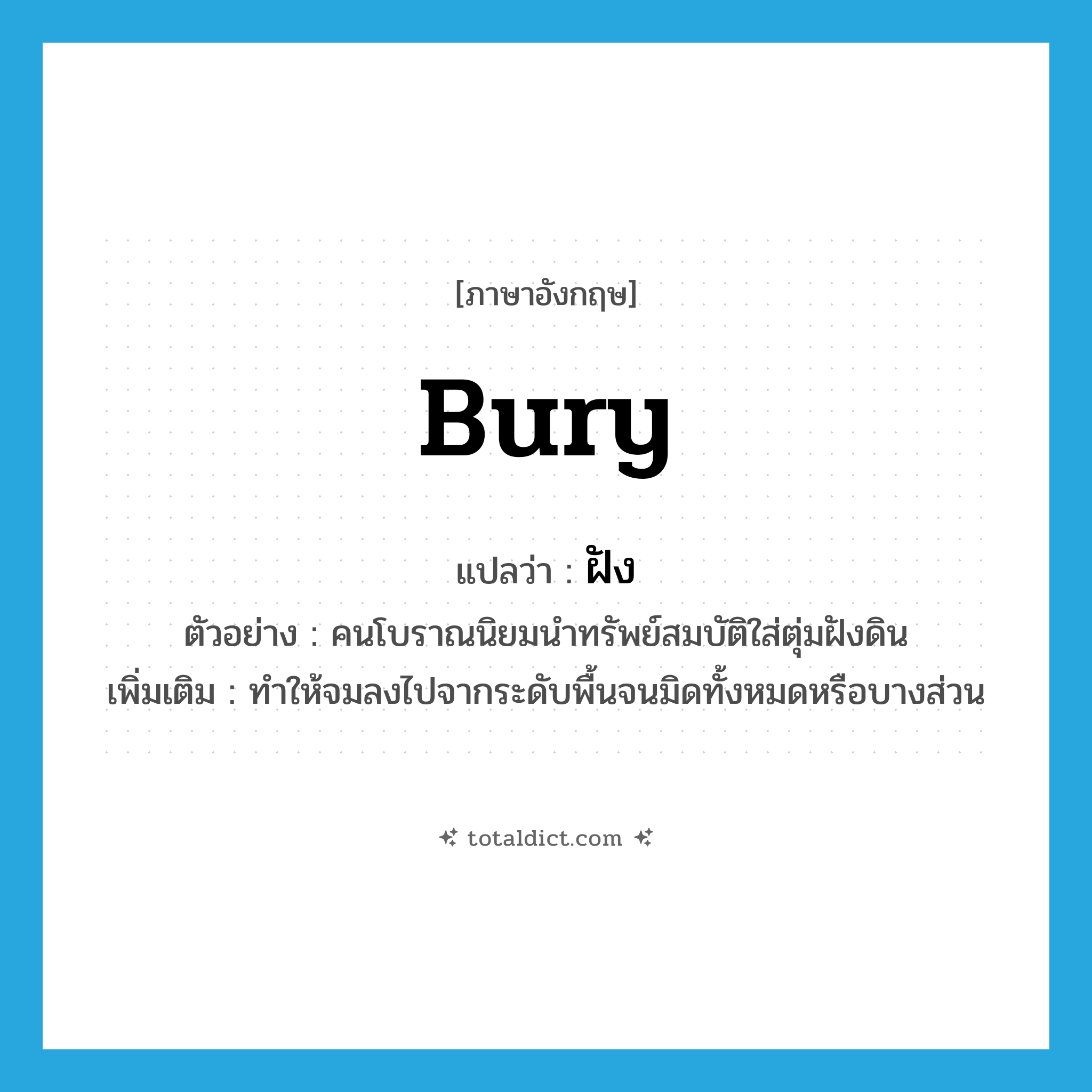 bury แปลว่า?, คำศัพท์ภาษาอังกฤษ bury แปลว่า ฝัง ประเภท V ตัวอย่าง คนโบราณนิยมนำทรัพย์สมบัติใส่ตุ่มฝังดิน เพิ่มเติม ทำให้จมลงไปจากระดับพื้นจนมิดทั้งหมดหรือบางส่วน หมวด V