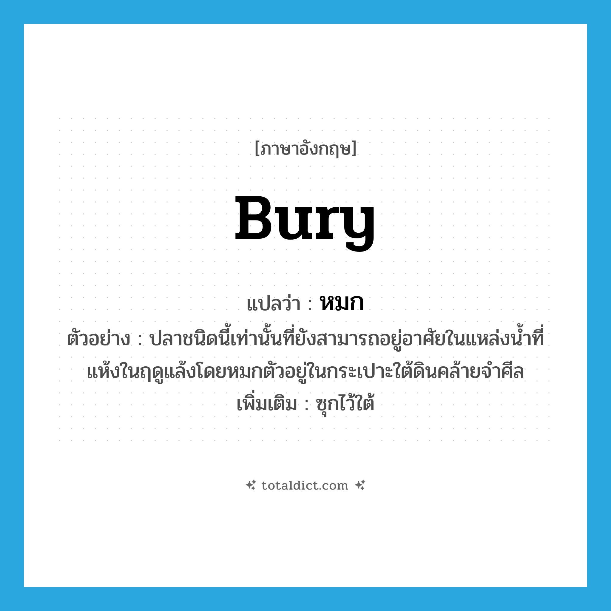bury แปลว่า?, คำศัพท์ภาษาอังกฤษ bury แปลว่า หมก ประเภท V ตัวอย่าง ปลาชนิดนี้เท่านั้นที่ยังสามารถอยู่อาศัยในแหล่งน้ำที่แห้งในฤดูแล้งโดยหมกตัวอยู่ในกระเปาะใต้ดินคล้ายจำศีล เพิ่มเติม ซุกไว้ใต้ หมวด V