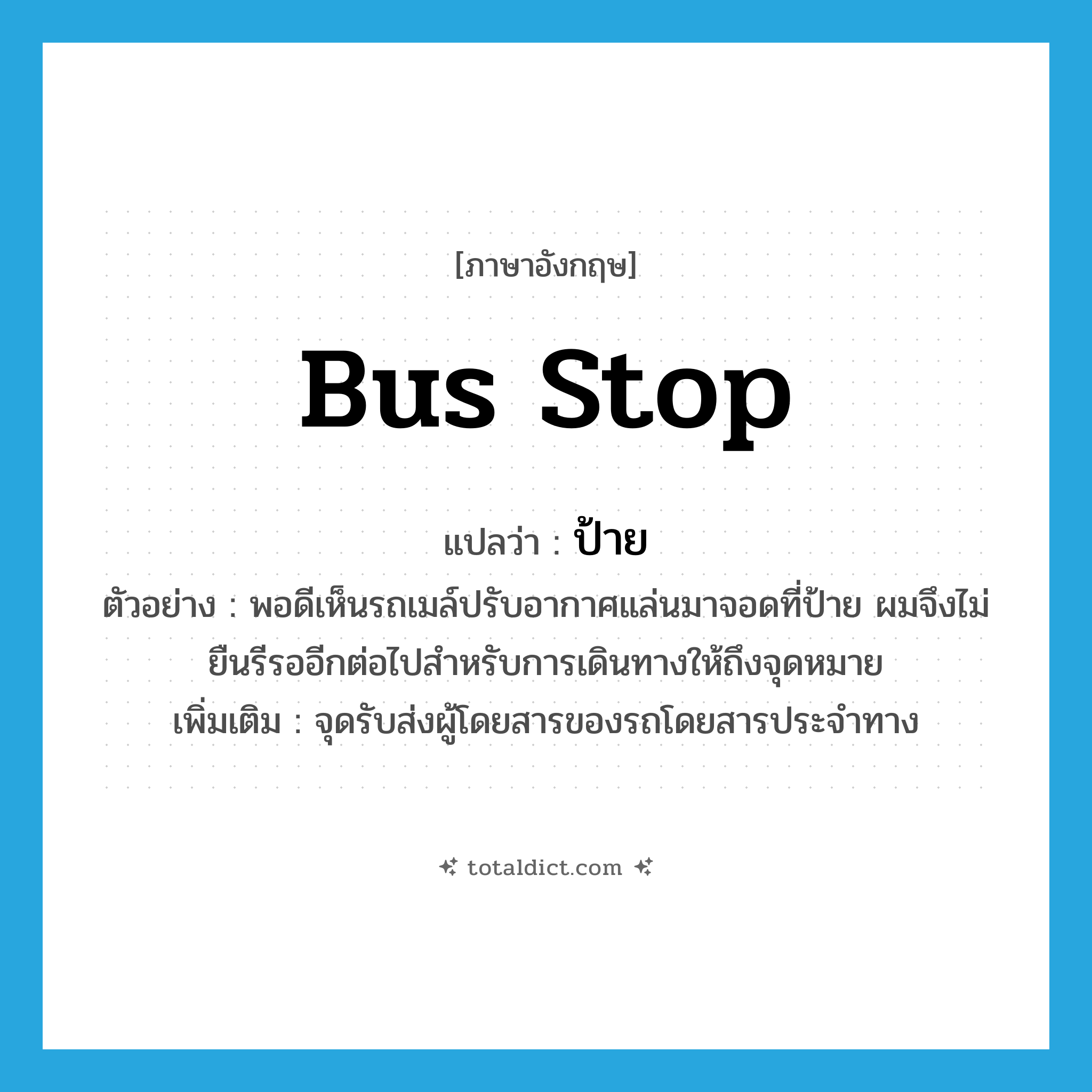 ป้าย ภาษาอังกฤษ?, คำศัพท์ภาษาอังกฤษ ป้าย แปลว่า bus stop ประเภท N ตัวอย่าง พอดีเห็นรถเมล์ปรับอากาศแล่นมาจอดที่ป้าย ผมจึงไม่ยืนรีรออีกต่อไปสำหรับการเดินทางให้ถึงจุดหมาย เพิ่มเติม จุดรับส่งผู้โดยสารของรถโดยสารประจำทาง หมวด N