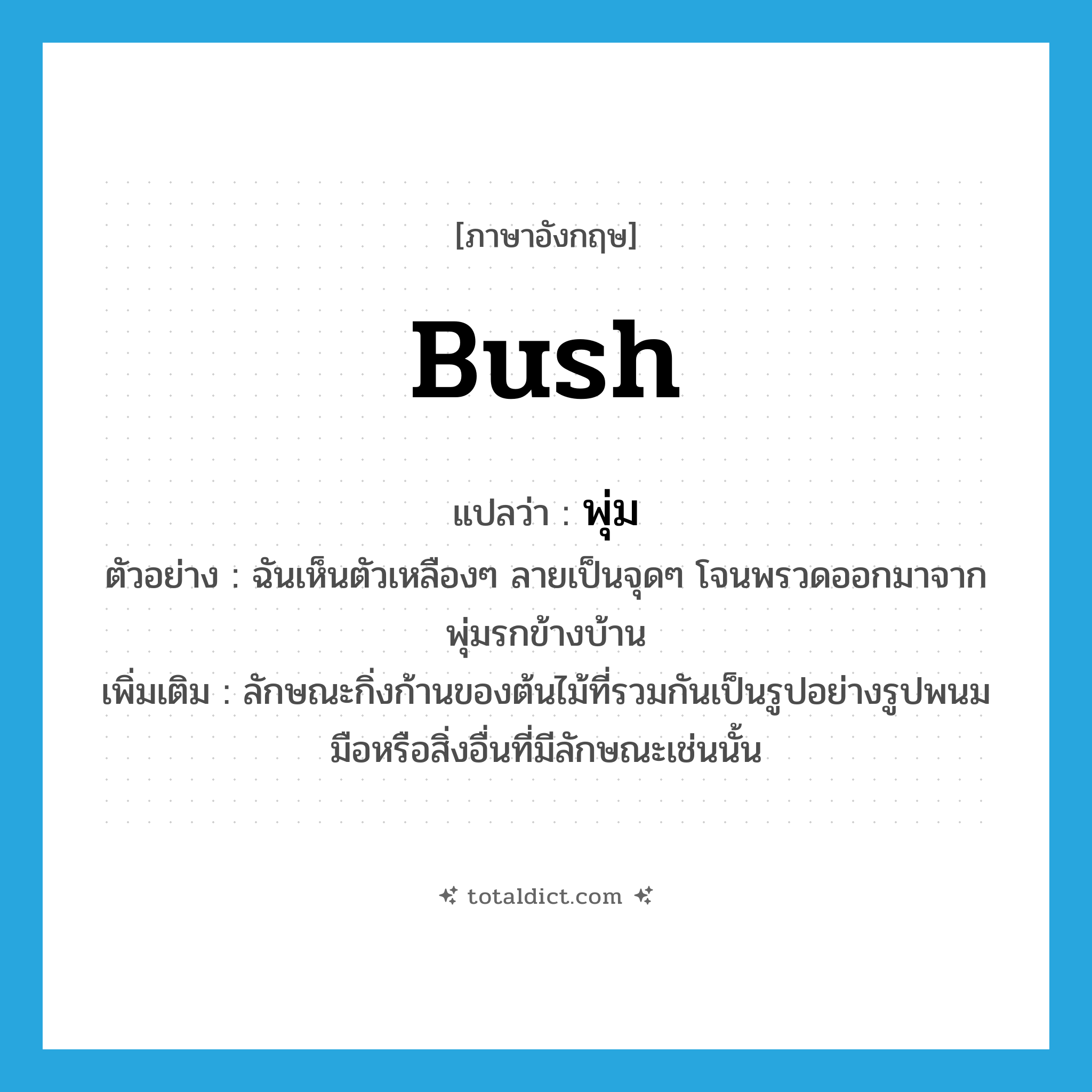 bush แปลว่า?, คำศัพท์ภาษาอังกฤษ bush แปลว่า พุ่ม ประเภท N ตัวอย่าง ฉันเห็นตัวเหลืองๆ ลายเป็นจุดๆ โจนพรวดออกมาจากพุ่มรกข้างบ้าน เพิ่มเติม ลักษณะกิ่งก้านของต้นไม้ที่รวมกันเป็นรูปอย่างรูปพนมมือหรือสิ่งอื่นที่มีลักษณะเช่นนั้น หมวด N