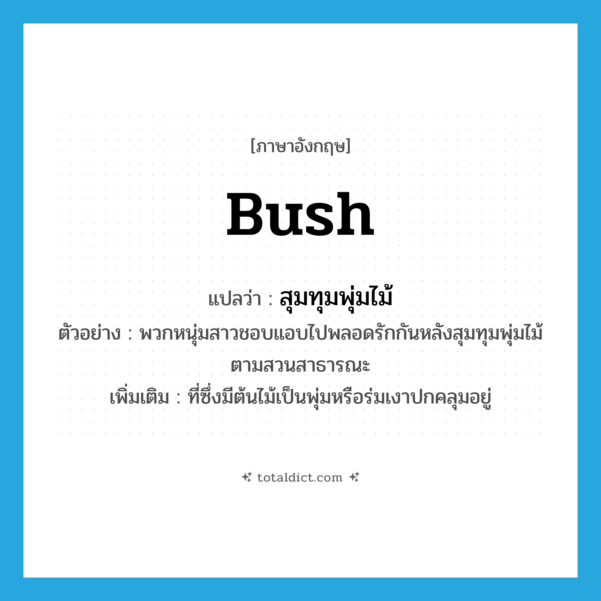 bush แปลว่า?, คำศัพท์ภาษาอังกฤษ bush แปลว่า สุมทุมพุ่มไม้ ประเภท N ตัวอย่าง พวกหนุ่มสาวชอบแอบไปพลอดรักกันหลังสุมทุมพุ่มไม้ตามสวนสาธารณะ เพิ่มเติม ที่ซึ่งมีต้นไม้เป็นพุ่มหรือร่มเงาปกคลุมอยู่ หมวด N