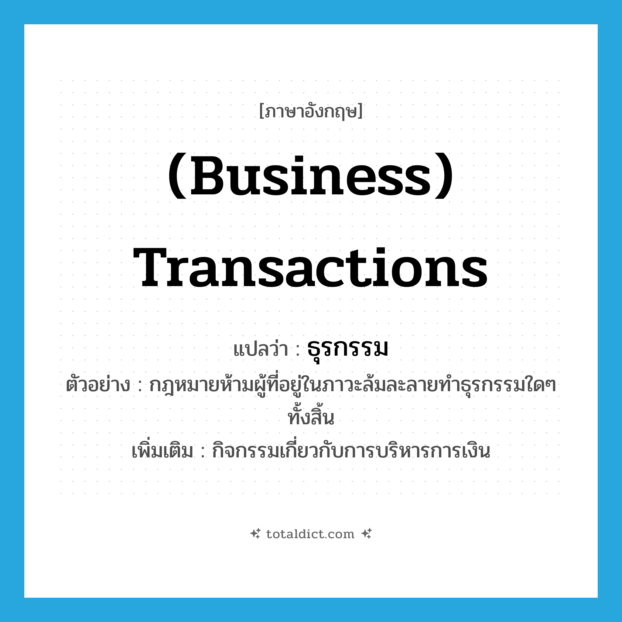 (business) transactions แปลว่า?, คำศัพท์ภาษาอังกฤษ (business) transactions แปลว่า ธุรกรรม ประเภท N ตัวอย่าง กฎหมายห้ามผู้ที่อยู่ในภาวะล้มละลายทำธุรกรรมใดๆ ทั้งสิ้น เพิ่มเติม กิจกรรมเกี่ยวกับการบริหารการเงิน หมวด N