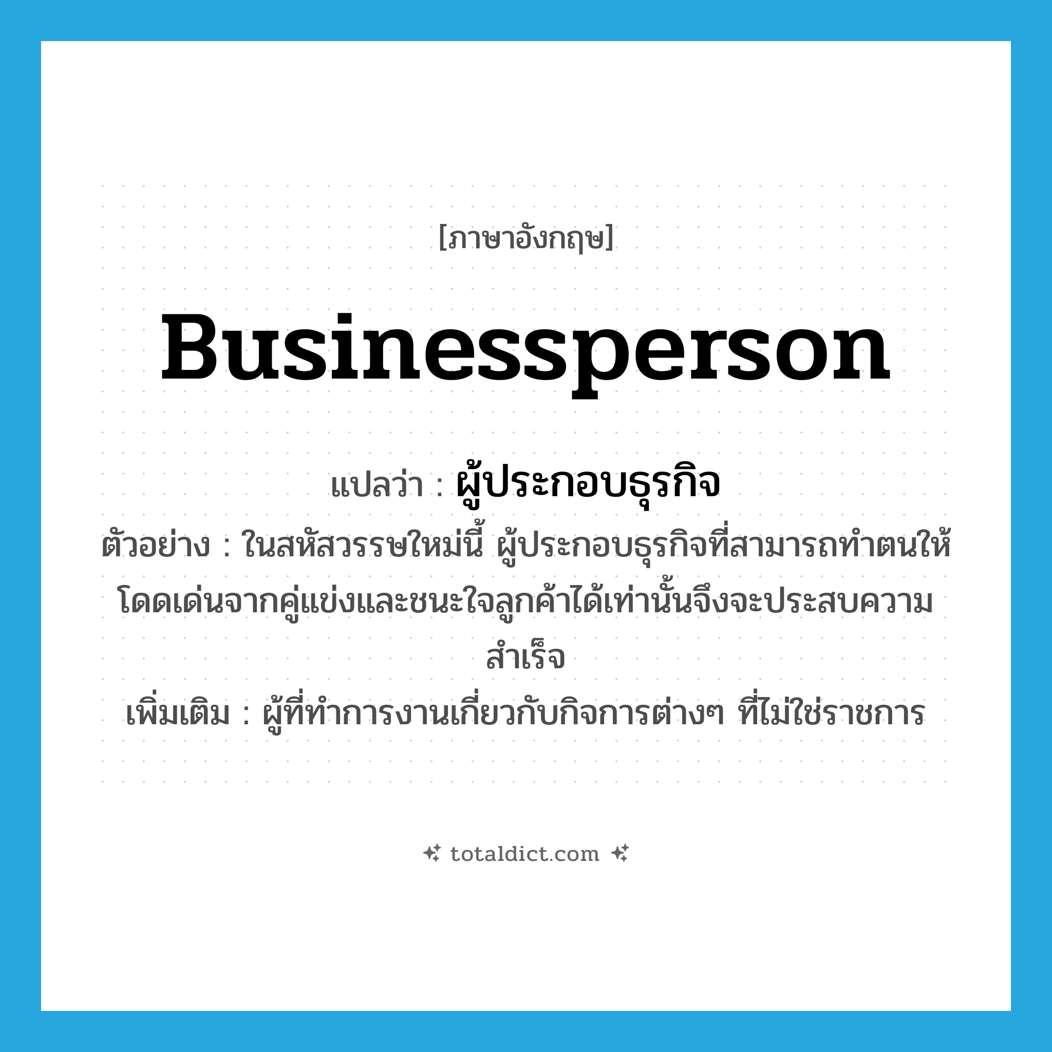 businessperson แปลว่า?, คำศัพท์ภาษาอังกฤษ businessperson แปลว่า ผู้ประกอบธุรกิจ ประเภท N ตัวอย่าง ในสหัสวรรษใหม่นี้ ผู้ประกอบธุรกิจที่สามารถทำตนให้โดดเด่นจากคู่แข่งและชนะใจลูกค้าได้เท่านั้นจึงจะประสบความสำเร็จ เพิ่มเติม ผู้ที่ทำการงานเกี่ยวกับกิจการต่างๆ ที่ไม่ใช่ราชการ หมวด N