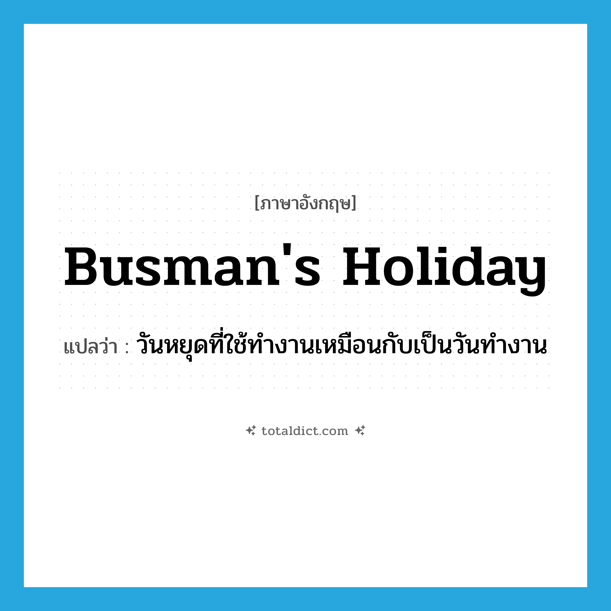 busman&#39;s holiday แปลว่า?, คำศัพท์ภาษาอังกฤษ busman&#39;s holiday แปลว่า วันหยุดที่ใช้ทำงานเหมือนกับเป็นวันทำงาน ประเภท IDM หมวด IDM