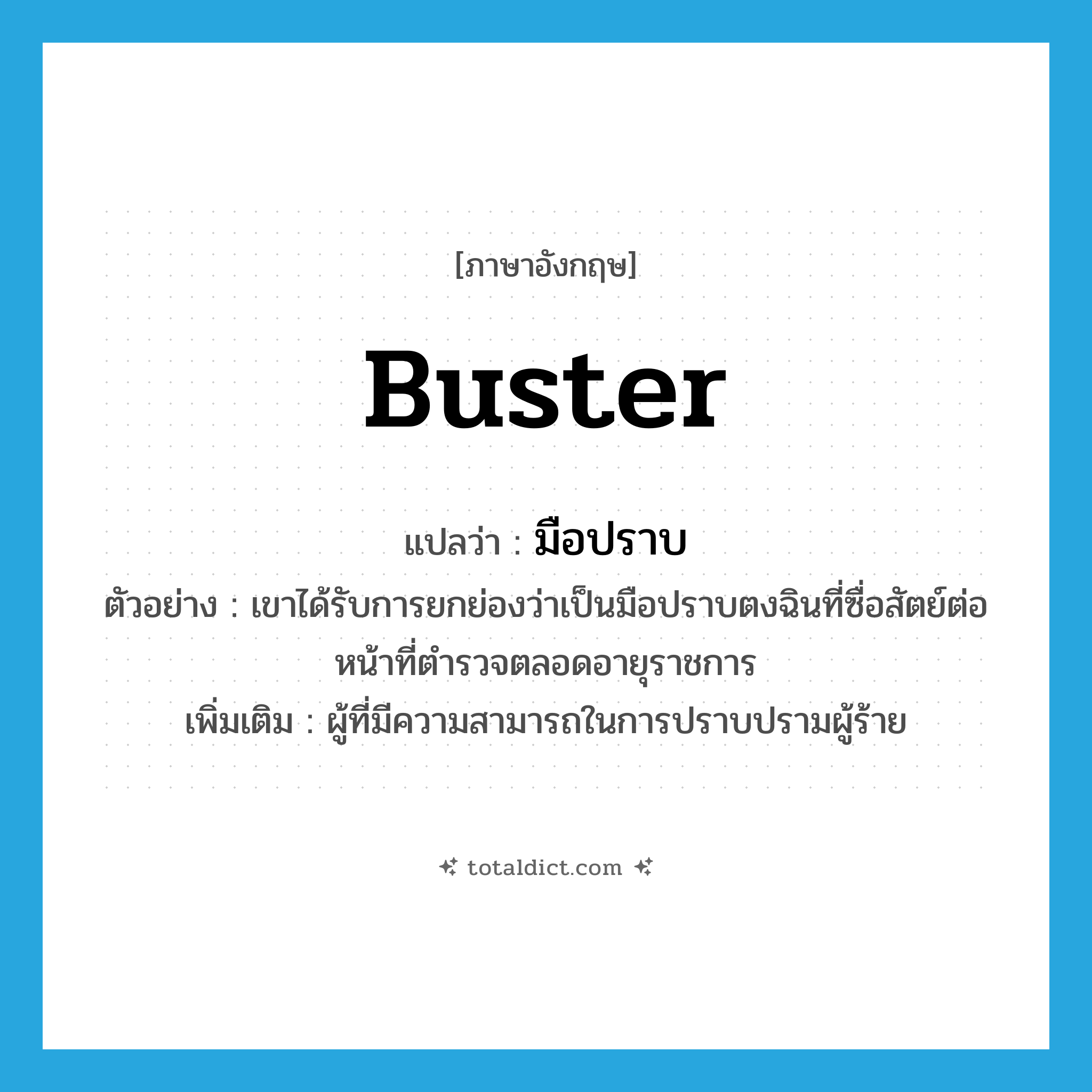buster แปลว่า?, คำศัพท์ภาษาอังกฤษ buster แปลว่า มือปราบ ประเภท N ตัวอย่าง เขาได้รับการยกย่องว่าเป็นมือปราบตงฉินที่ซื่อสัตย์ต่อหน้าที่ตำรวจตลอดอายุราชการ เพิ่มเติม ผู้ที่มีความสามารถในการปราบปรามผู้ร้าย หมวด N