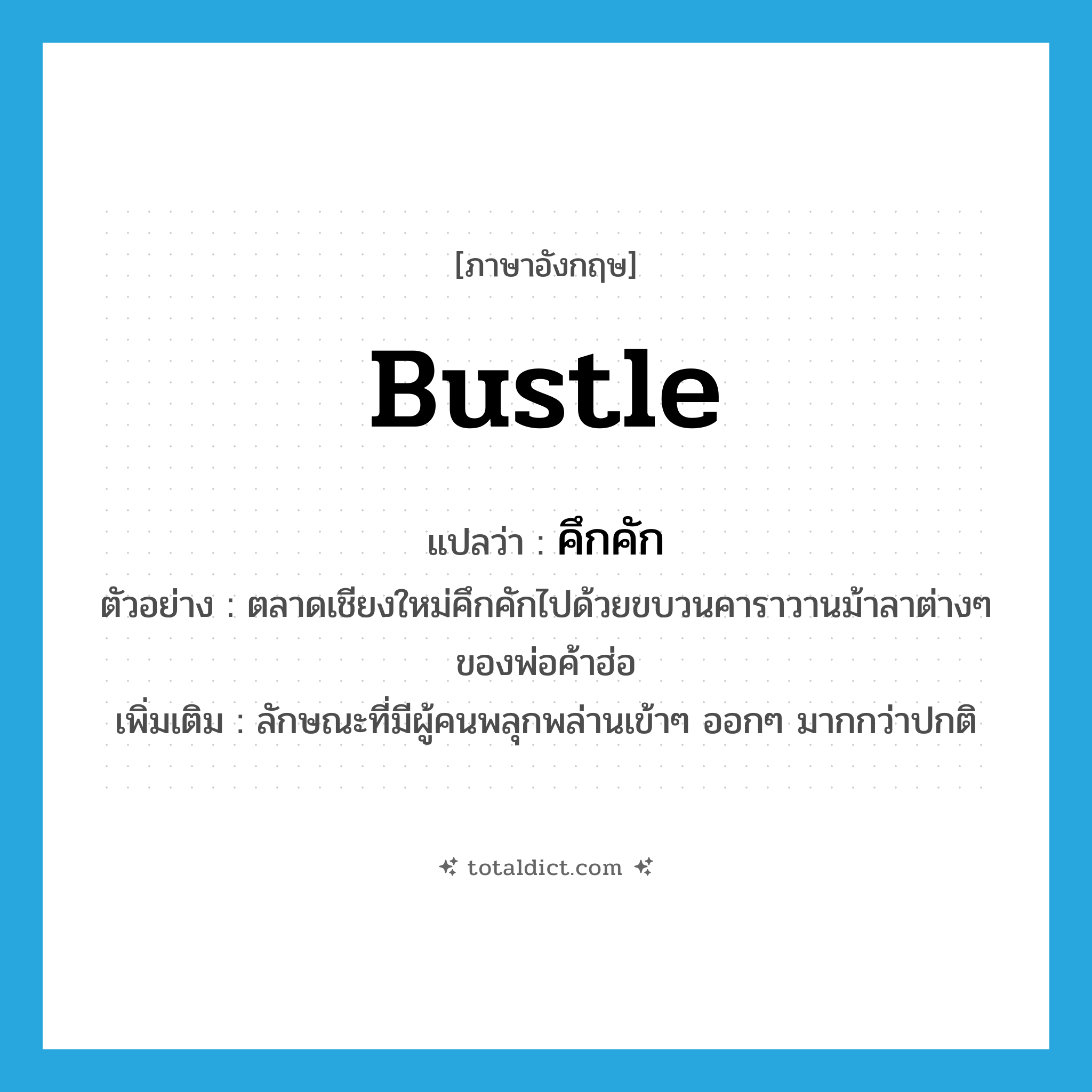 bustle แปลว่า?, คำศัพท์ภาษาอังกฤษ bustle แปลว่า คึกคัก ประเภท V ตัวอย่าง ตลาดเชียงใหม่คึกคักไปด้วยขบวนคาราวานม้าลาต่างๆ ของพ่อค้าฮ่อ เพิ่มเติม ลักษณะที่มีผู้คนพลุกพล่านเข้าๆ ออกๆ มากกว่าปกติ หมวด V