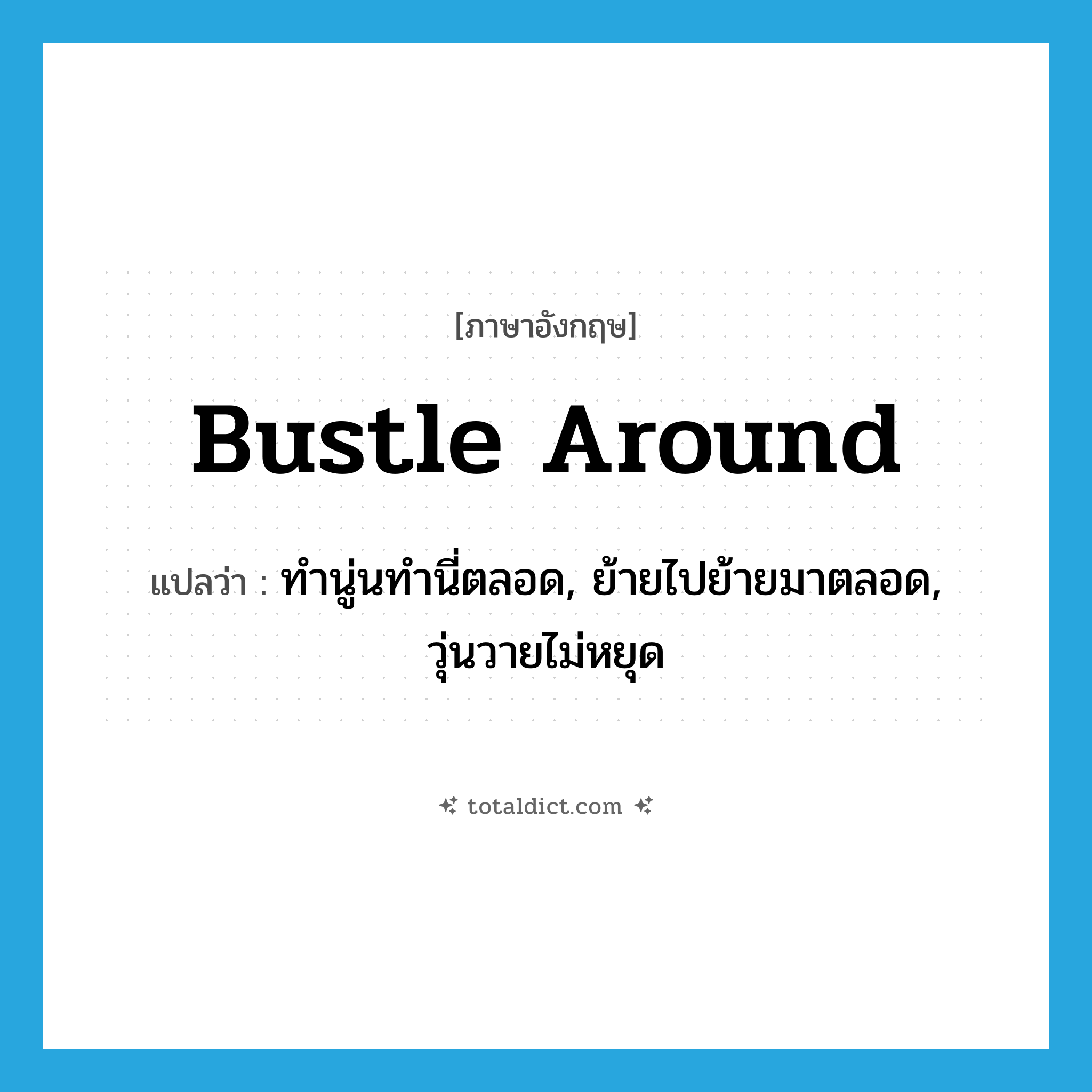 bustle around แปลว่า?, คำศัพท์ภาษาอังกฤษ bustle around แปลว่า ทำนู่นทำนี่ตลอด, ย้ายไปย้ายมาตลอด, วุ่นวายไม่หยุด ประเภท PHRV หมวด PHRV