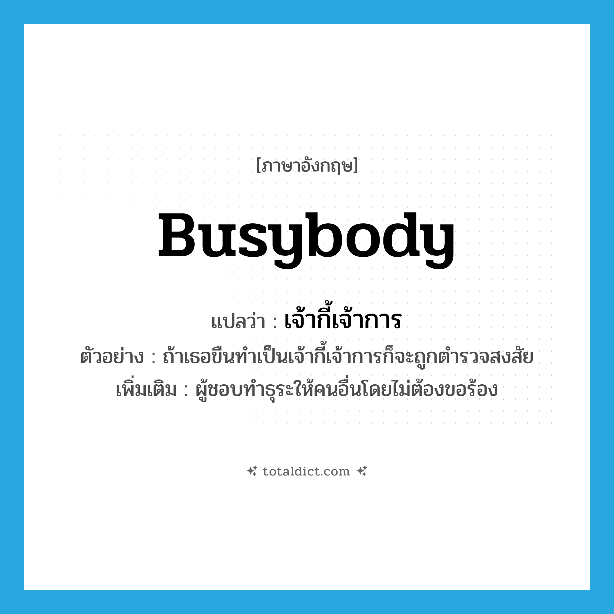 busybody แปลว่า?, คำศัพท์ภาษาอังกฤษ busybody แปลว่า เจ้ากี้เจ้าการ ประเภท N ตัวอย่าง ถ้าเธอขืนทำเป็นเจ้ากี้เจ้าการก็จะถูกตำรวจสงสัย เพิ่มเติม ผู้ชอบทำธุระให้คนอื่นโดยไม่ต้องขอร้อง หมวด N